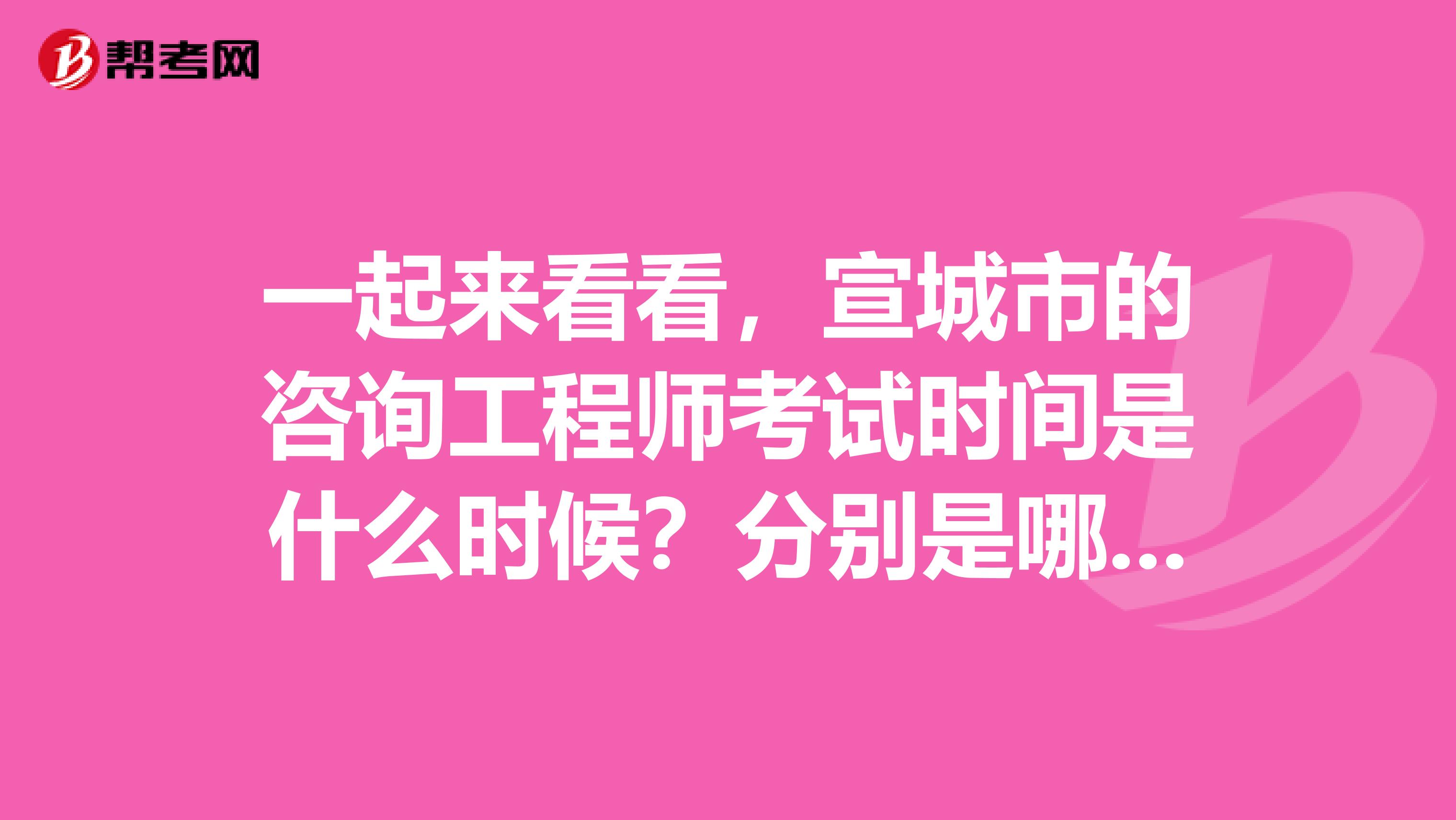 一起来看看，宣城市的咨询工程师考试时间是什么时候？分别是哪几科？