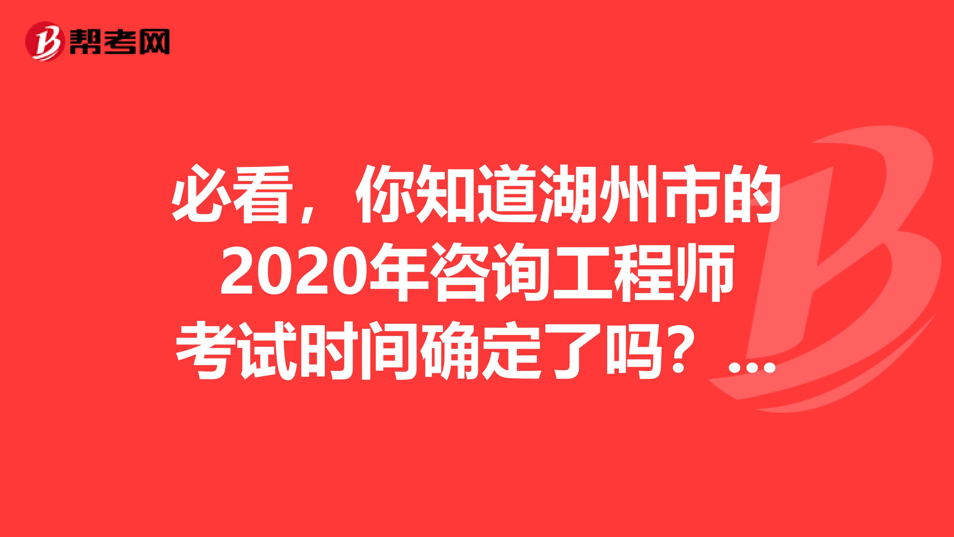 必看，你知道湖州市的2020年咨询工程师考试时间确定了吗？有哪几科呢？