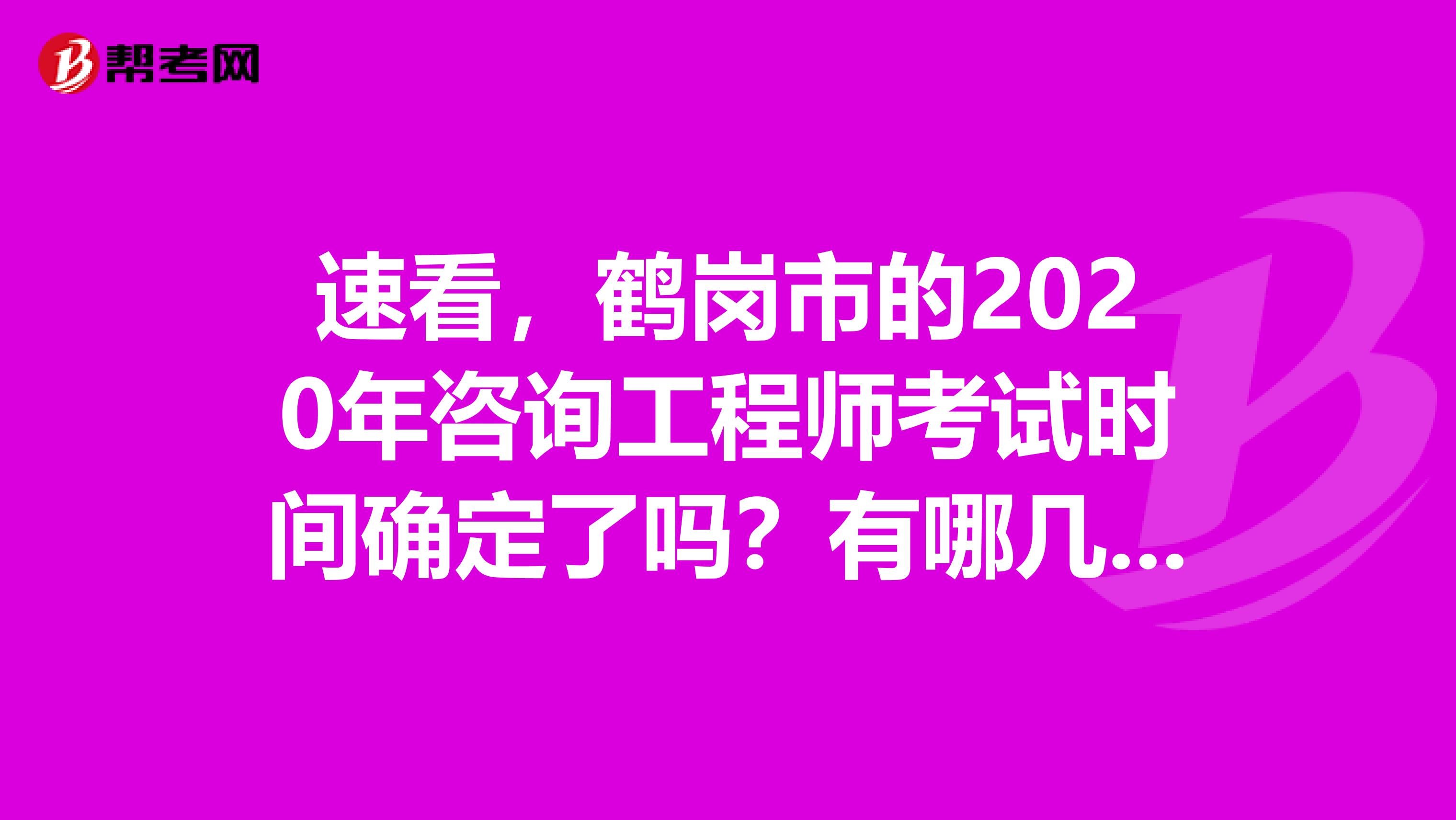 速看，鹤岗市的2020年咨询工程师考试时间确定了吗？有哪几科呢？