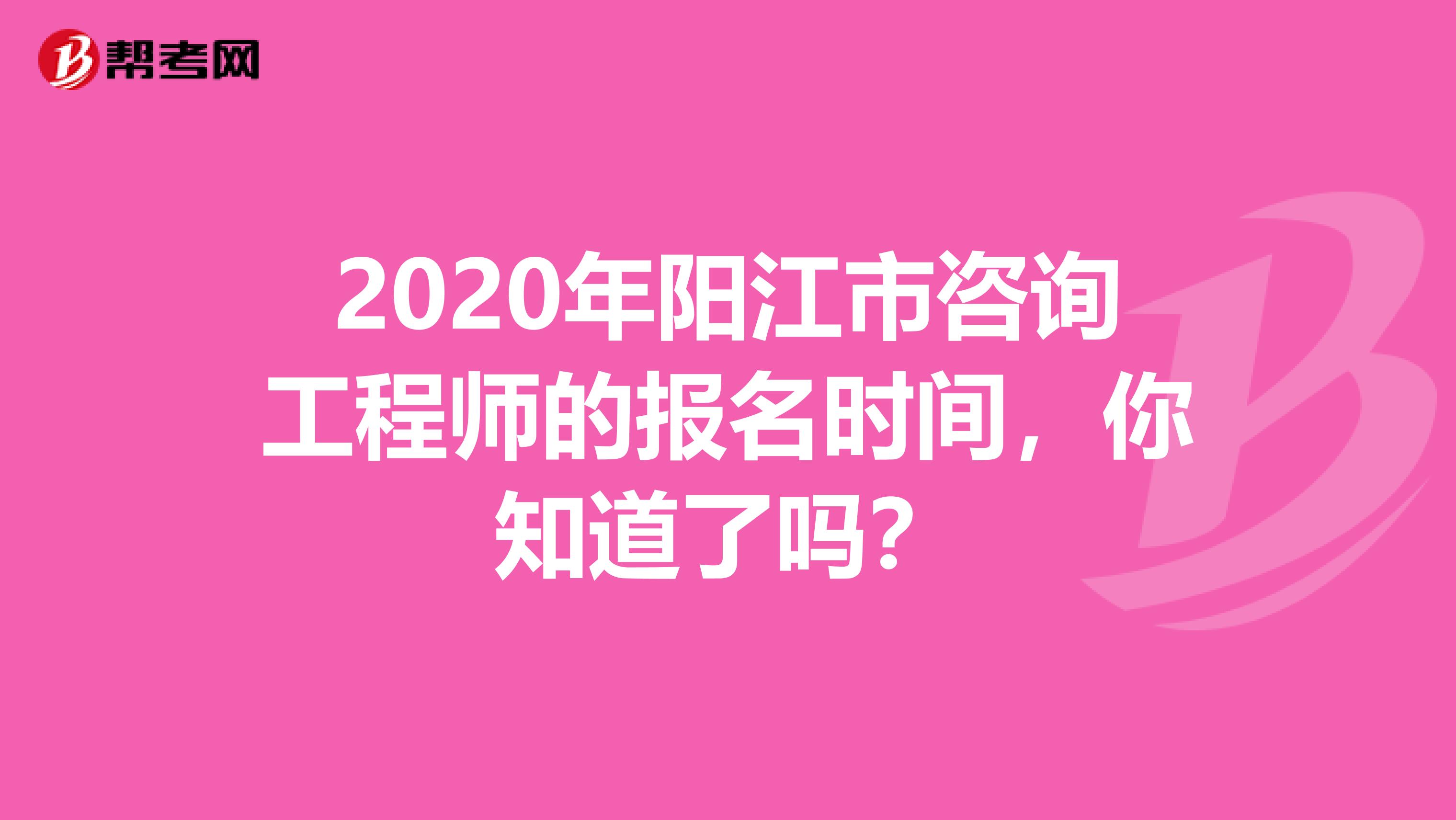 2020年阳江市咨询工程师的报名时间，你知道了吗？