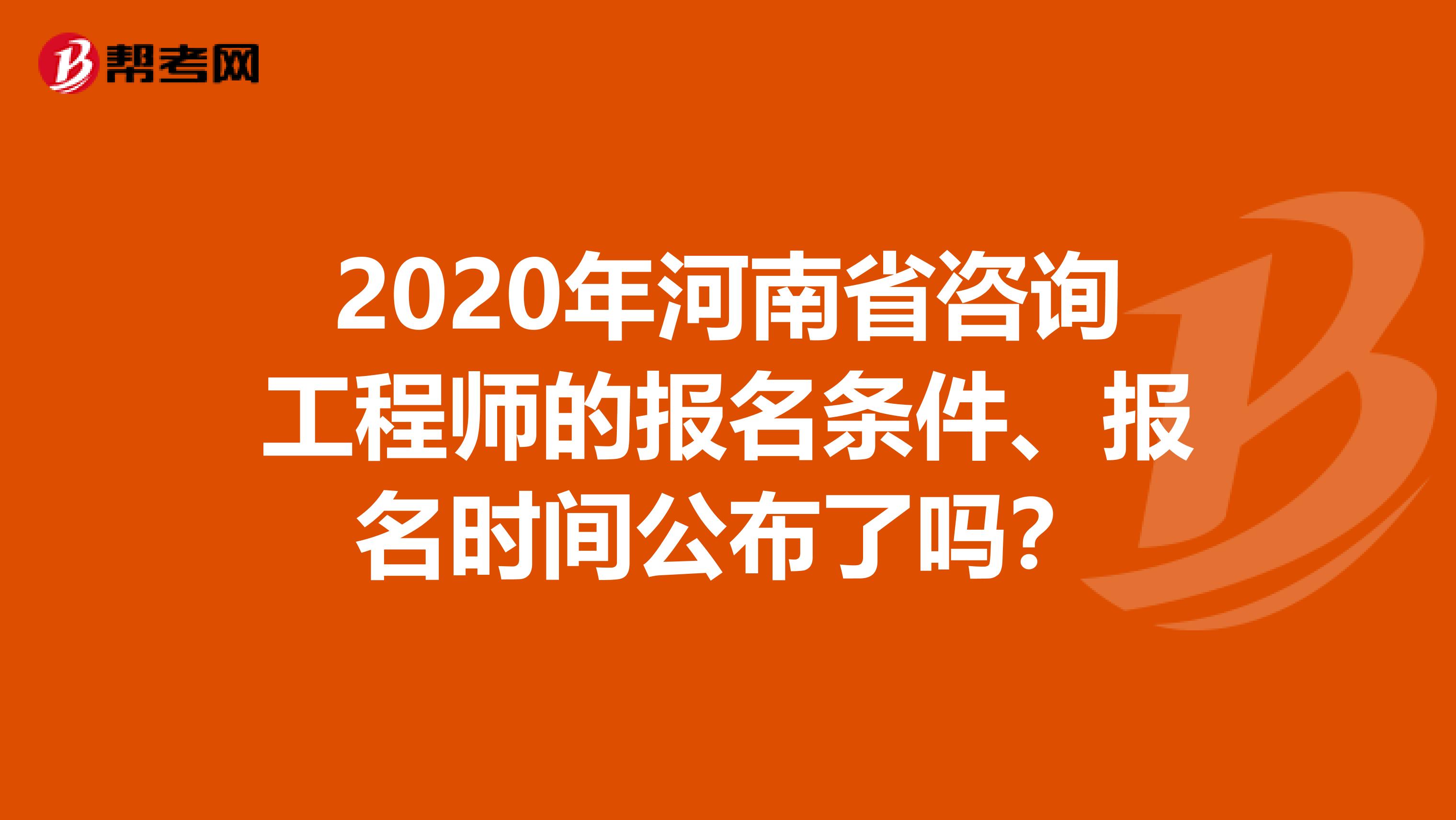 2020年河南省咨询工程师的报名条件、报名时间公布了吗？
