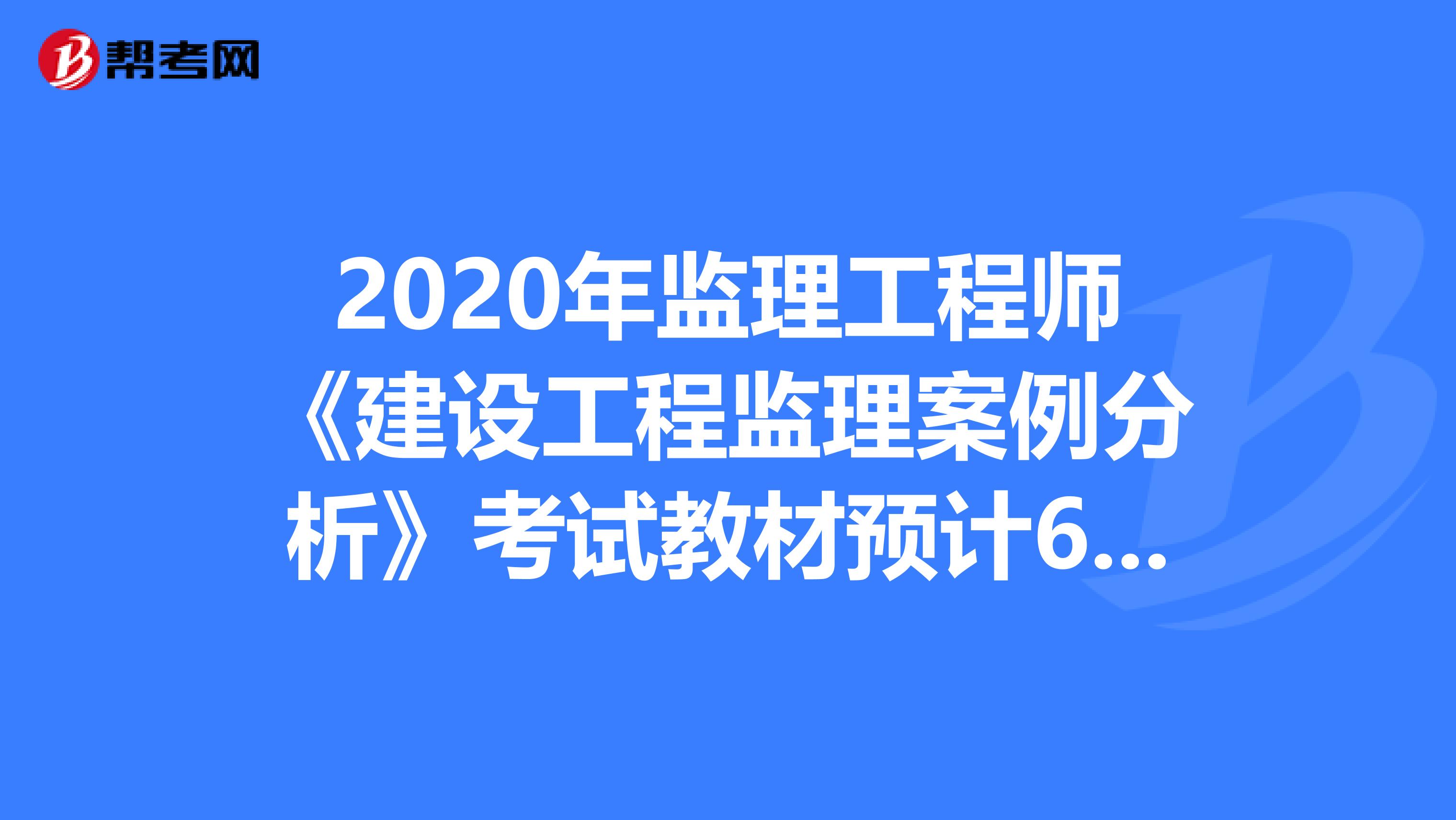 2020年监理工程师《建设工程监理案例分析》考试教材预计6月份发布！