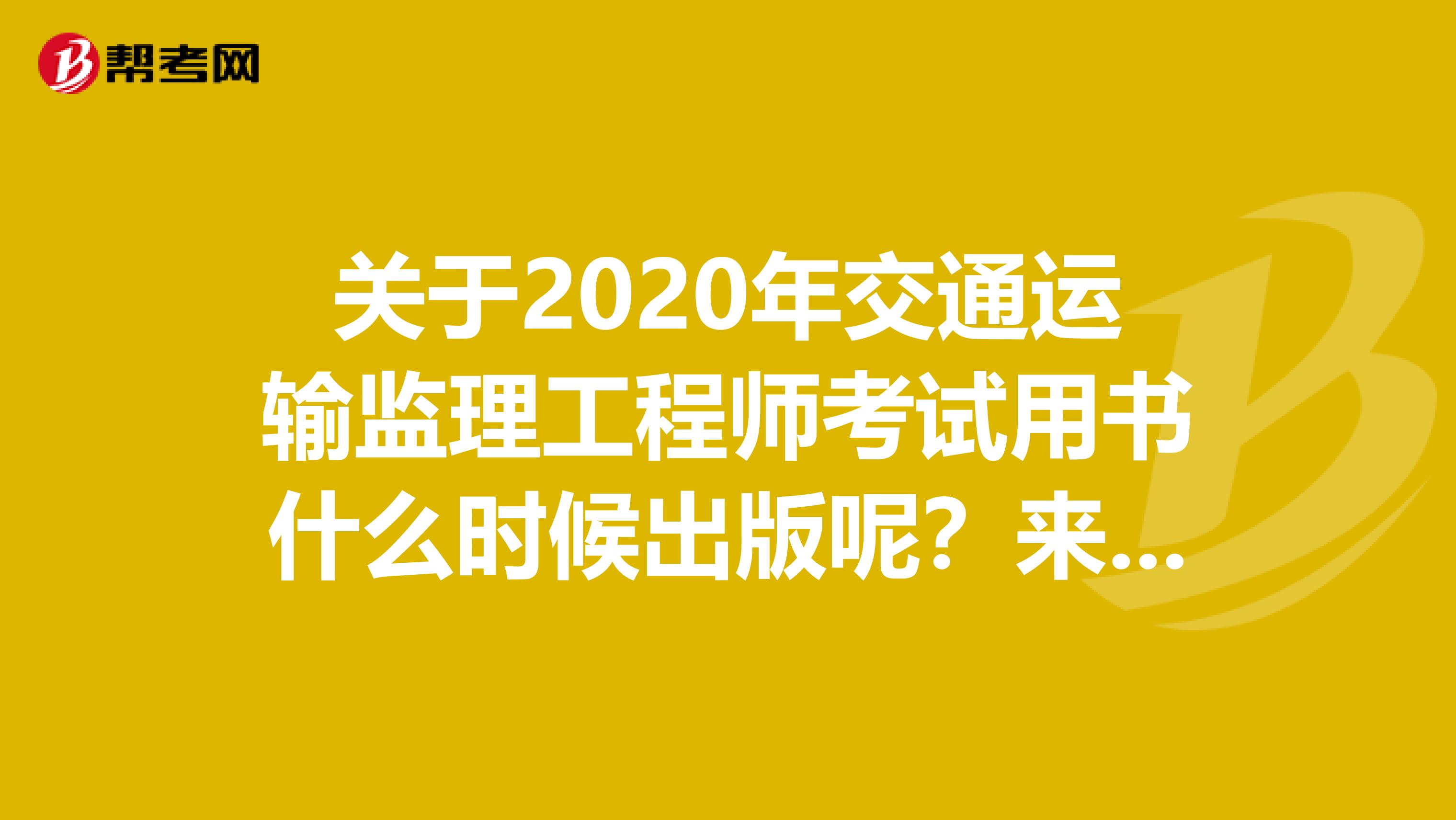 关于2020年交通运输监理工程师考试用书什么时候出版呢？来看看！