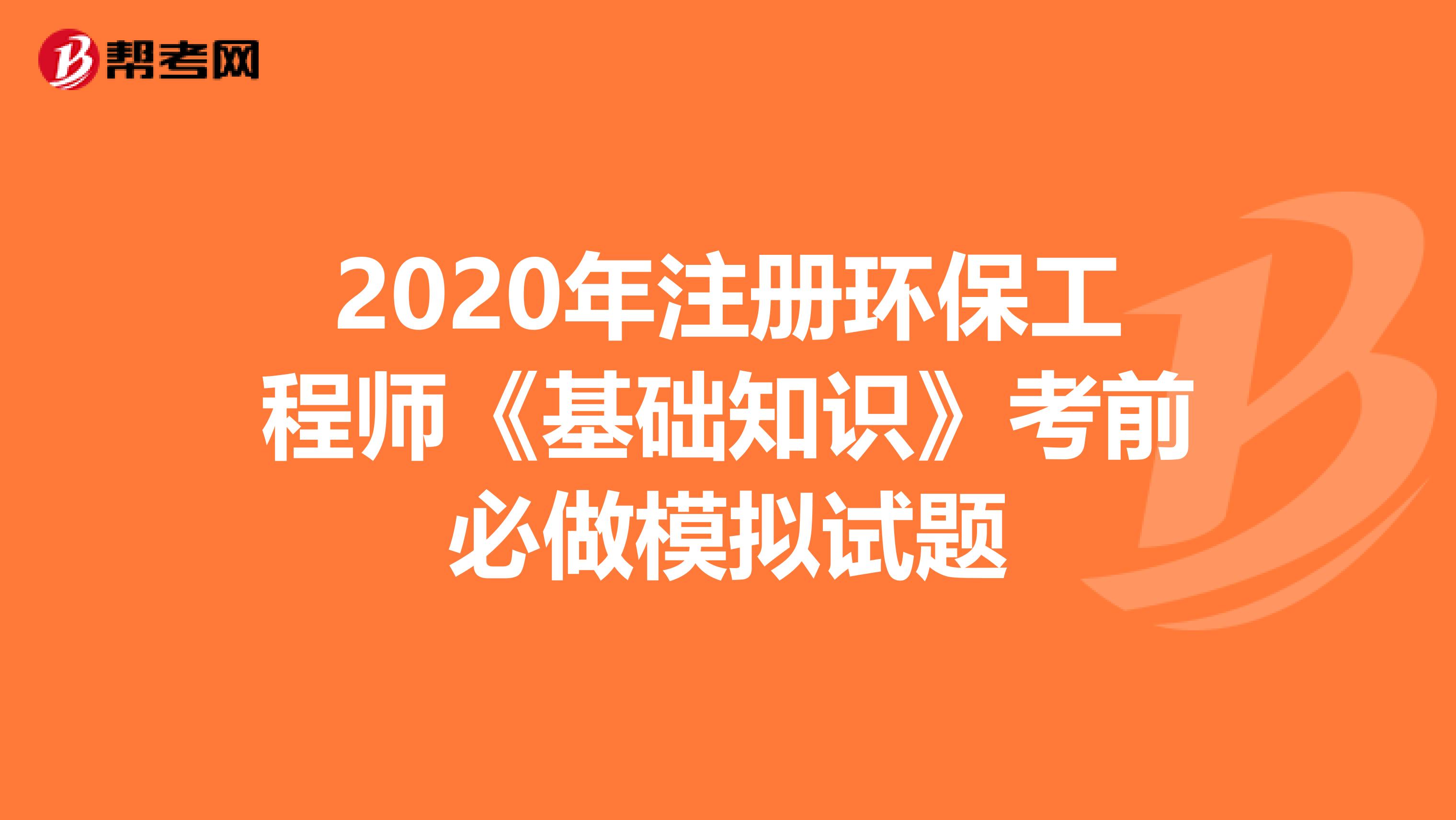 2020年注冊(cè)環(huán)保工程師《基礎(chǔ)知識(shí)》考前必做模擬試題