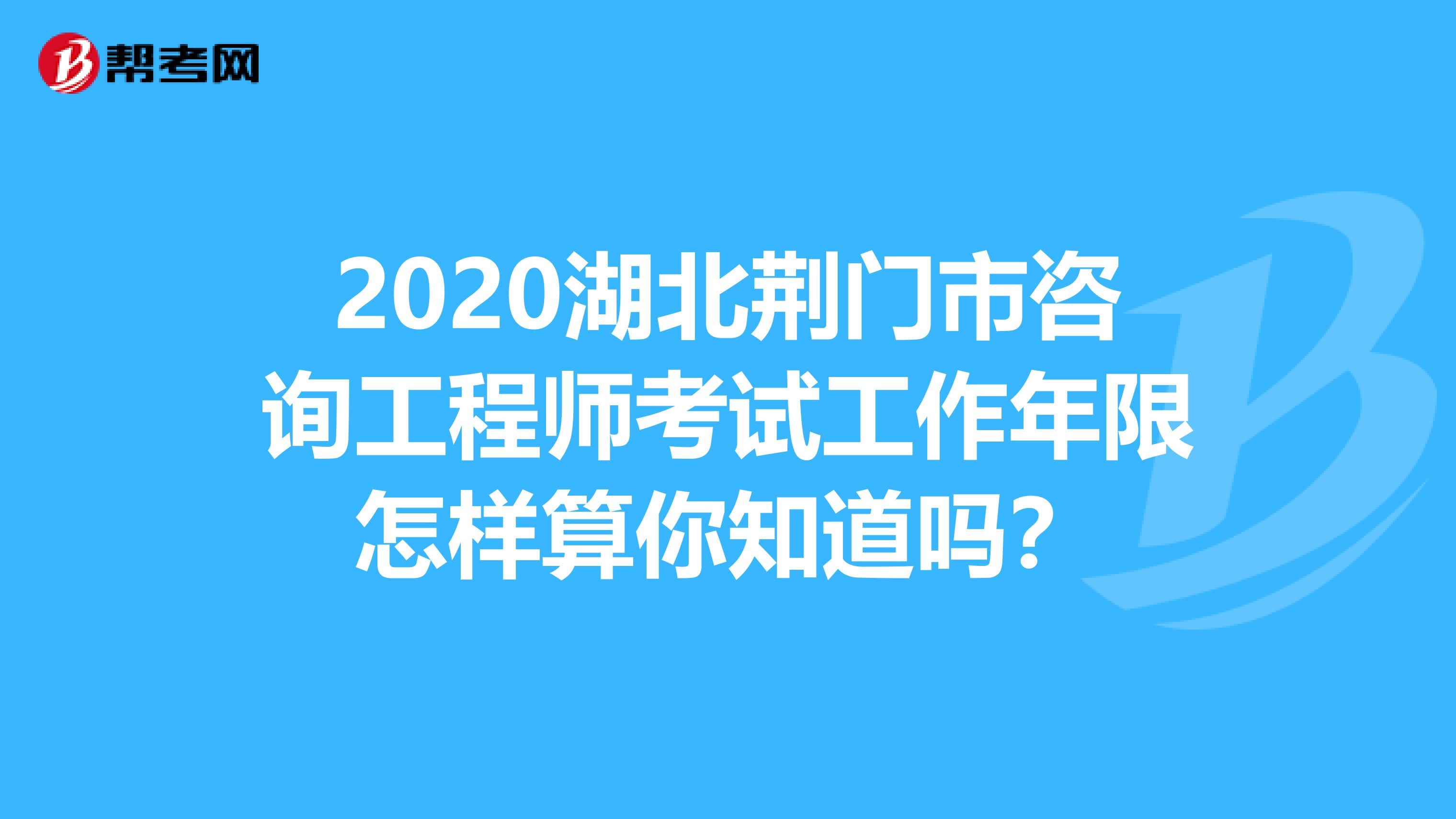 2020湖北荆门市咨询工程师考试工作年限怎样算你知道吗？