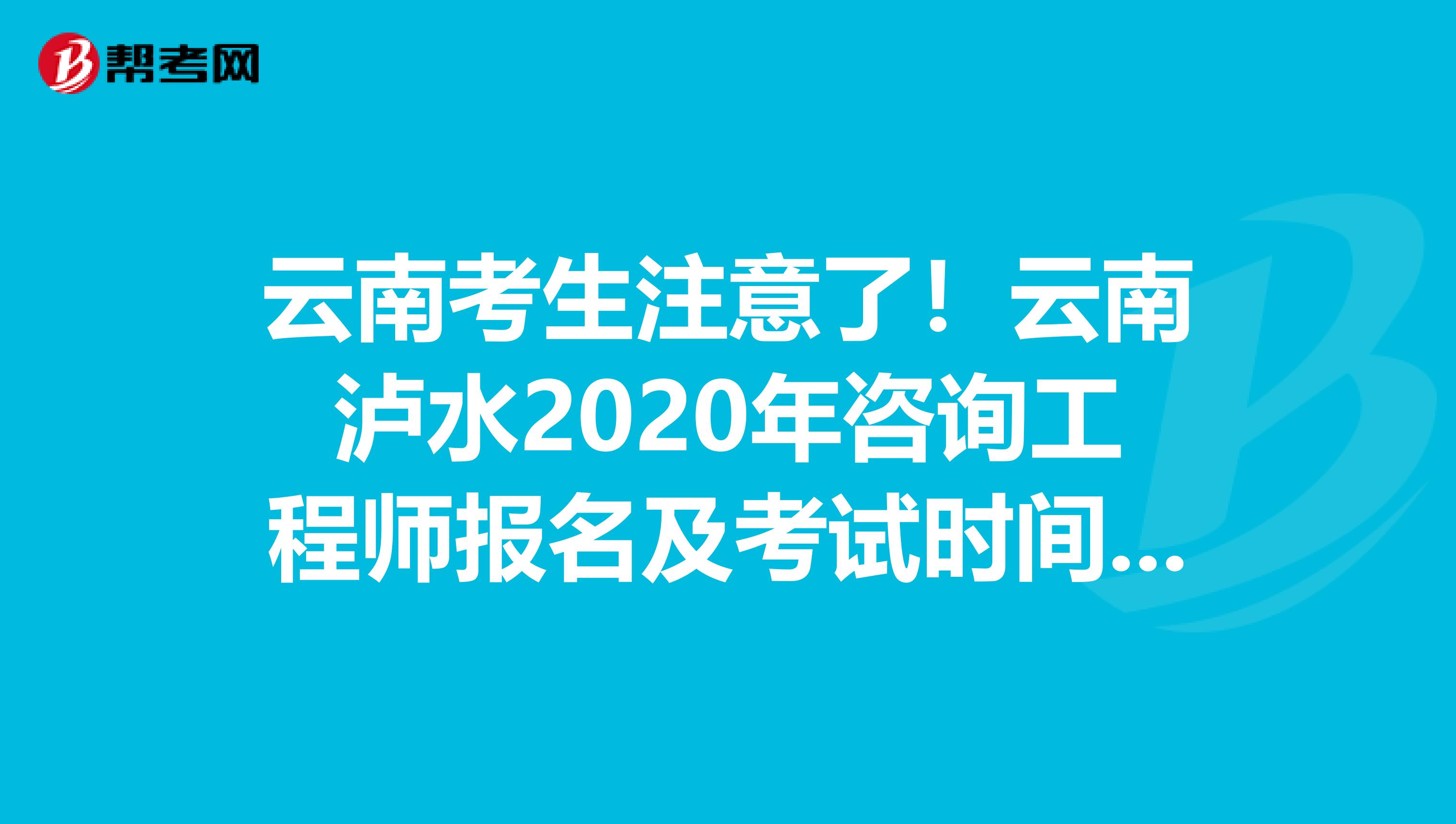 云南考生注意了！云南泸水2020年咨询工程师报名及考试时间已公布