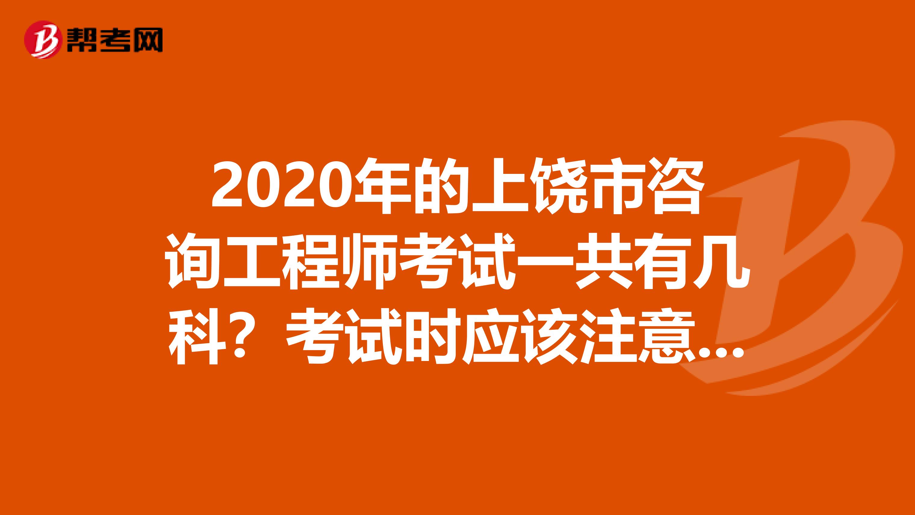 2020年的上饶市咨询工程师考试一共有几科？考试时应该注意什么？