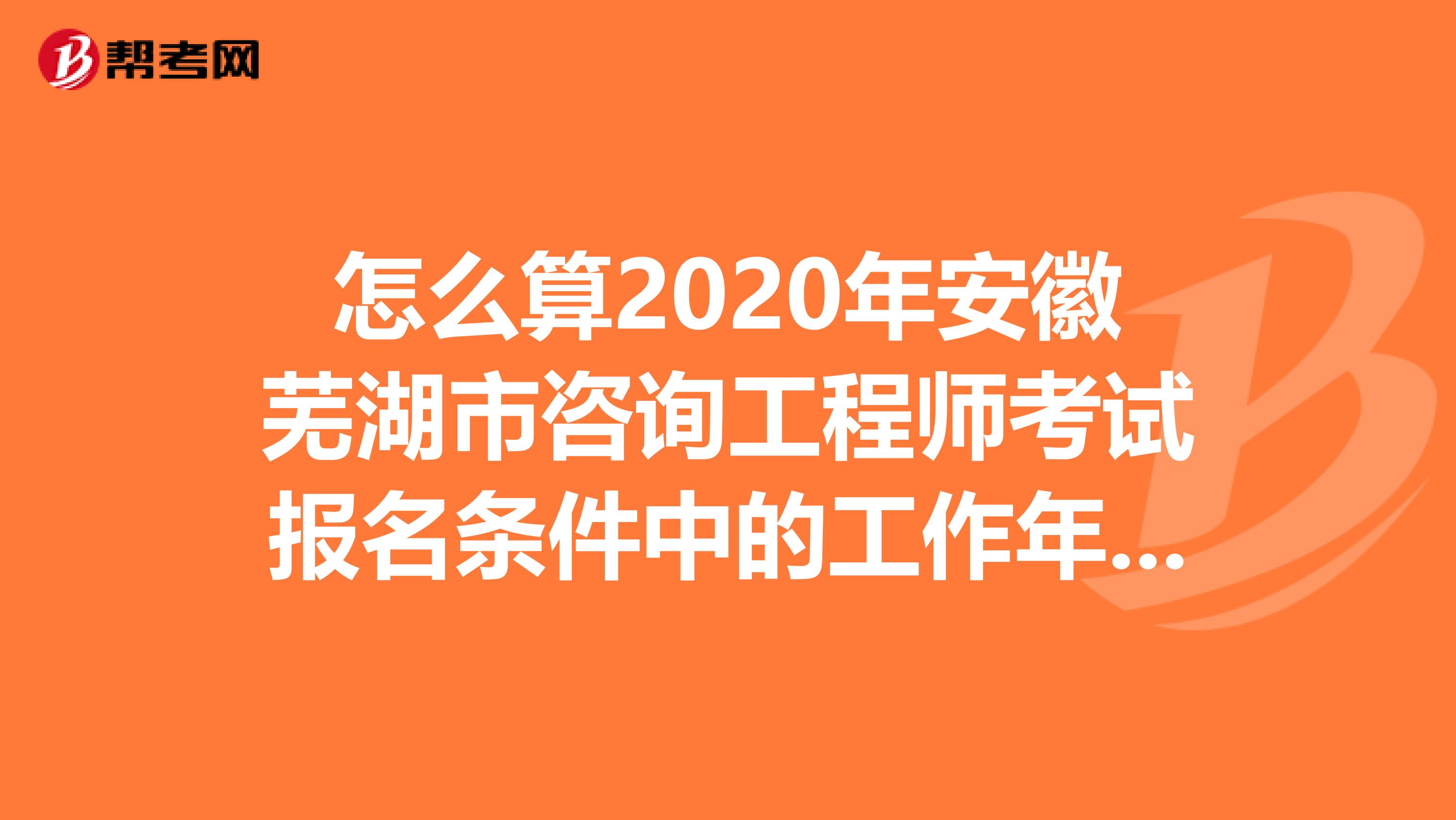 怎么算2020年安徽芜湖市咨询工程师考试报名条件中的工作年限？