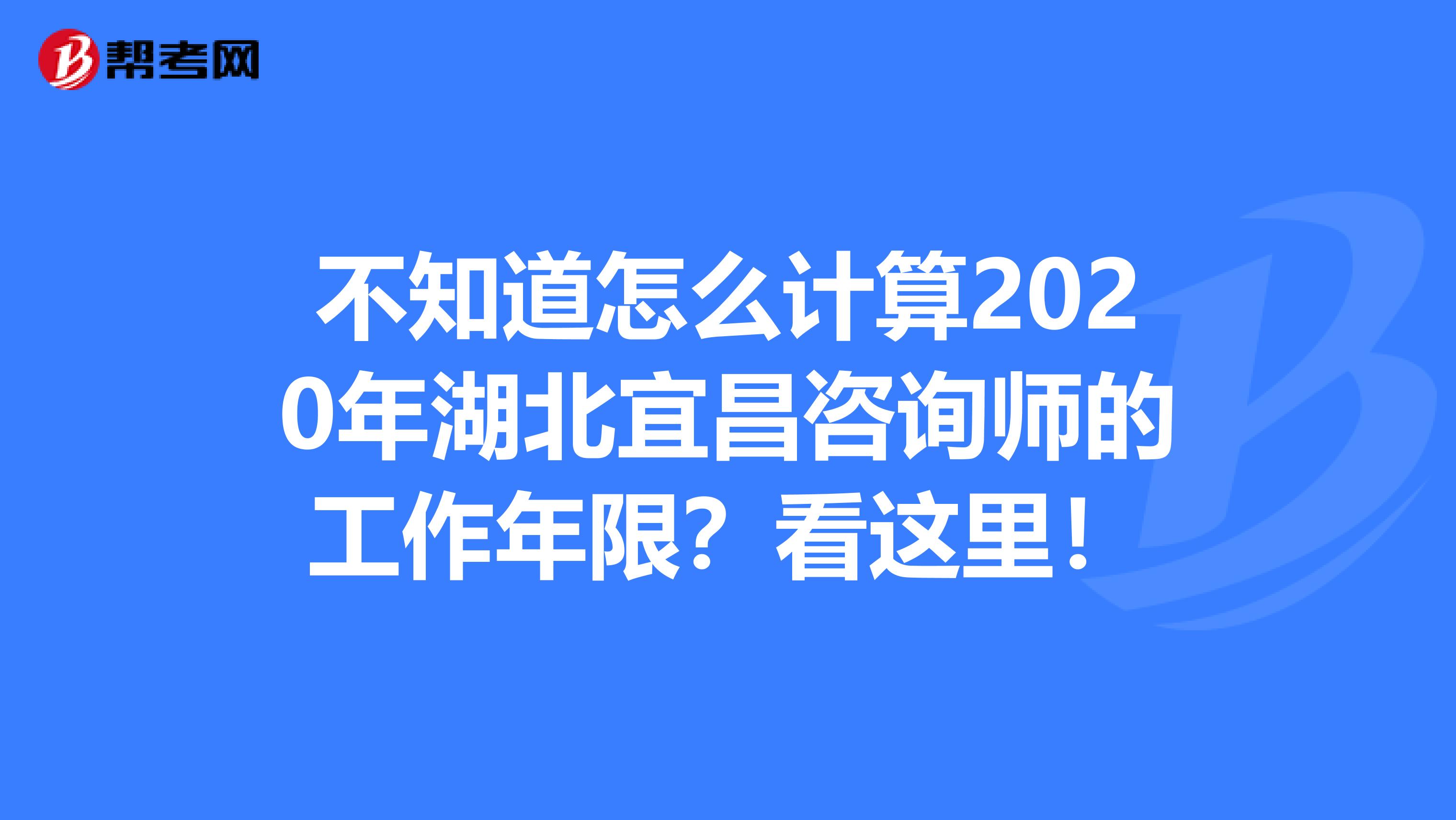 不知道怎么计算2020年湖北宜昌咨询师的工作年限？看这里！