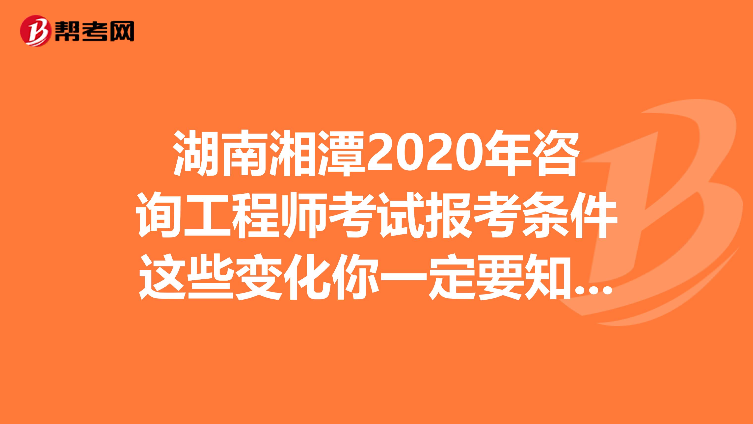 湖南湘潭2020年咨询工程师考试报考条件这些变化你一定要知道！