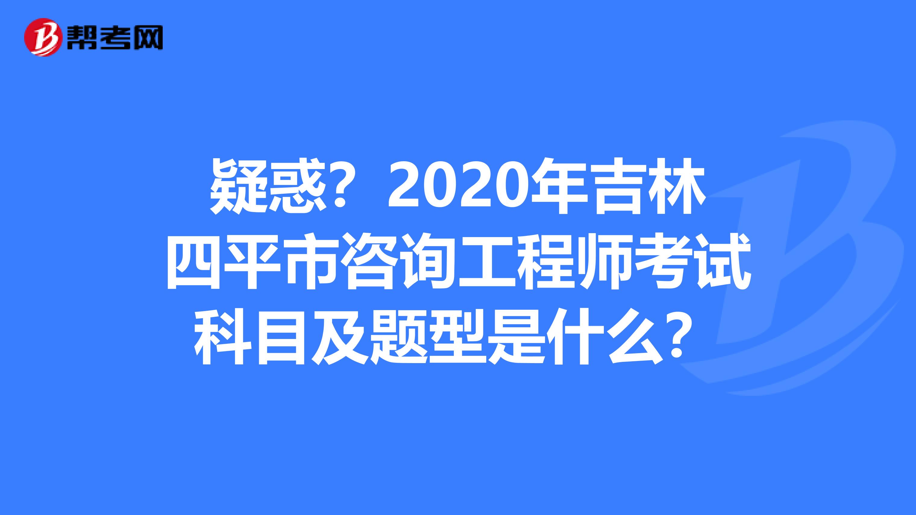疑惑？2020年吉林四平市咨询工程师考试科目及题型是什么？