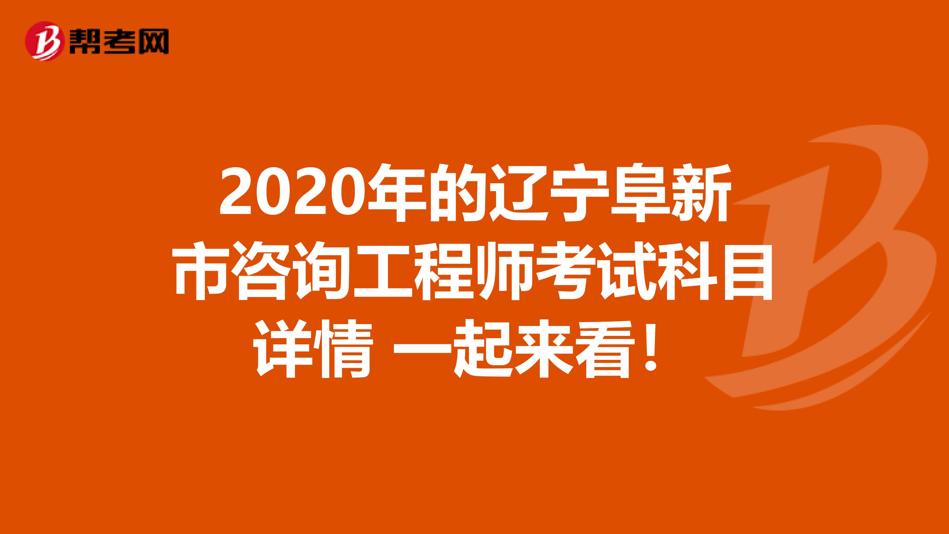 2020年的辽宁阜新市咨询工程师考试科目详情 一起来看！