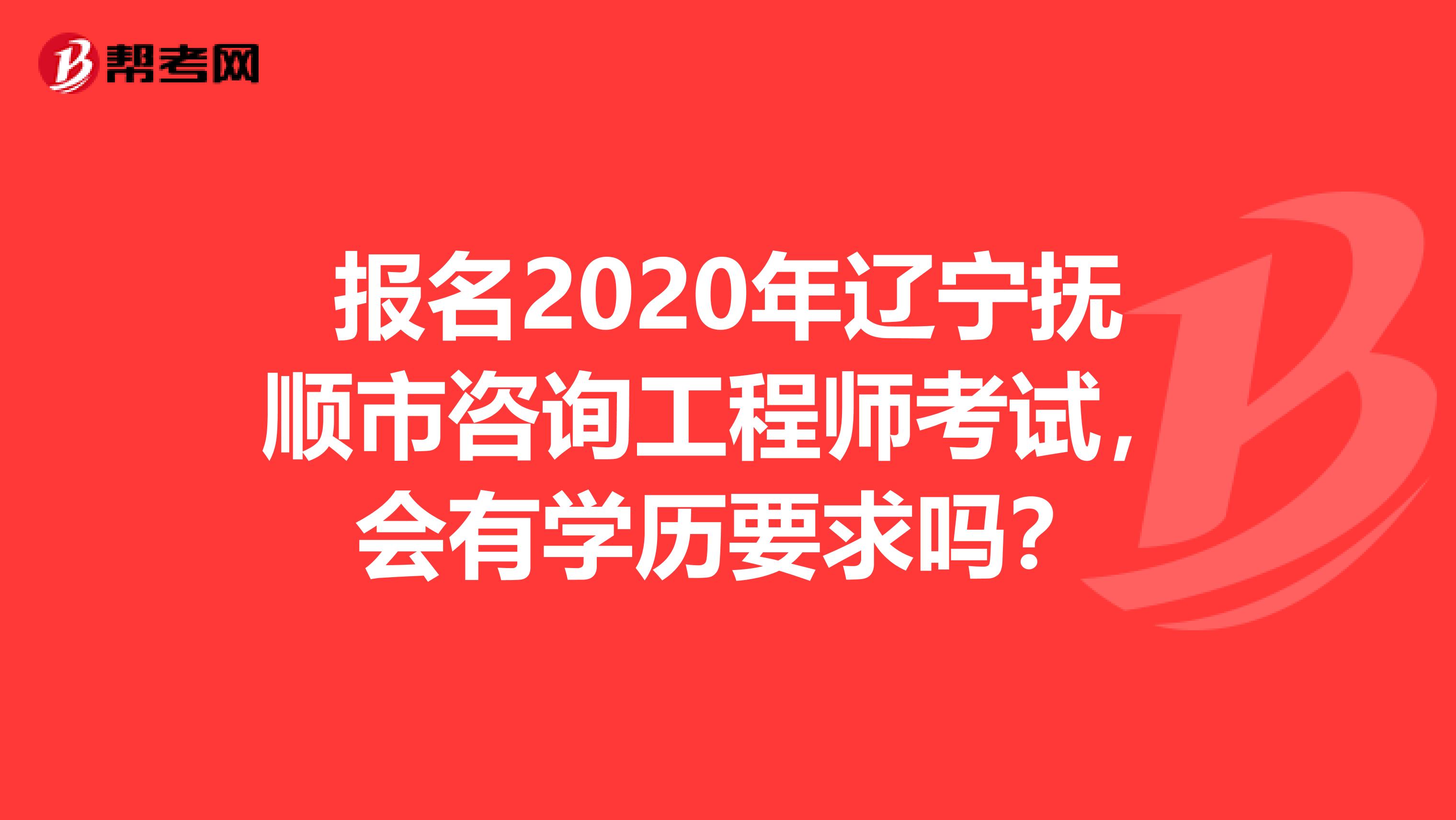 报名2020年辽宁抚顺市咨询工程师考试，会有学历要求吗？
