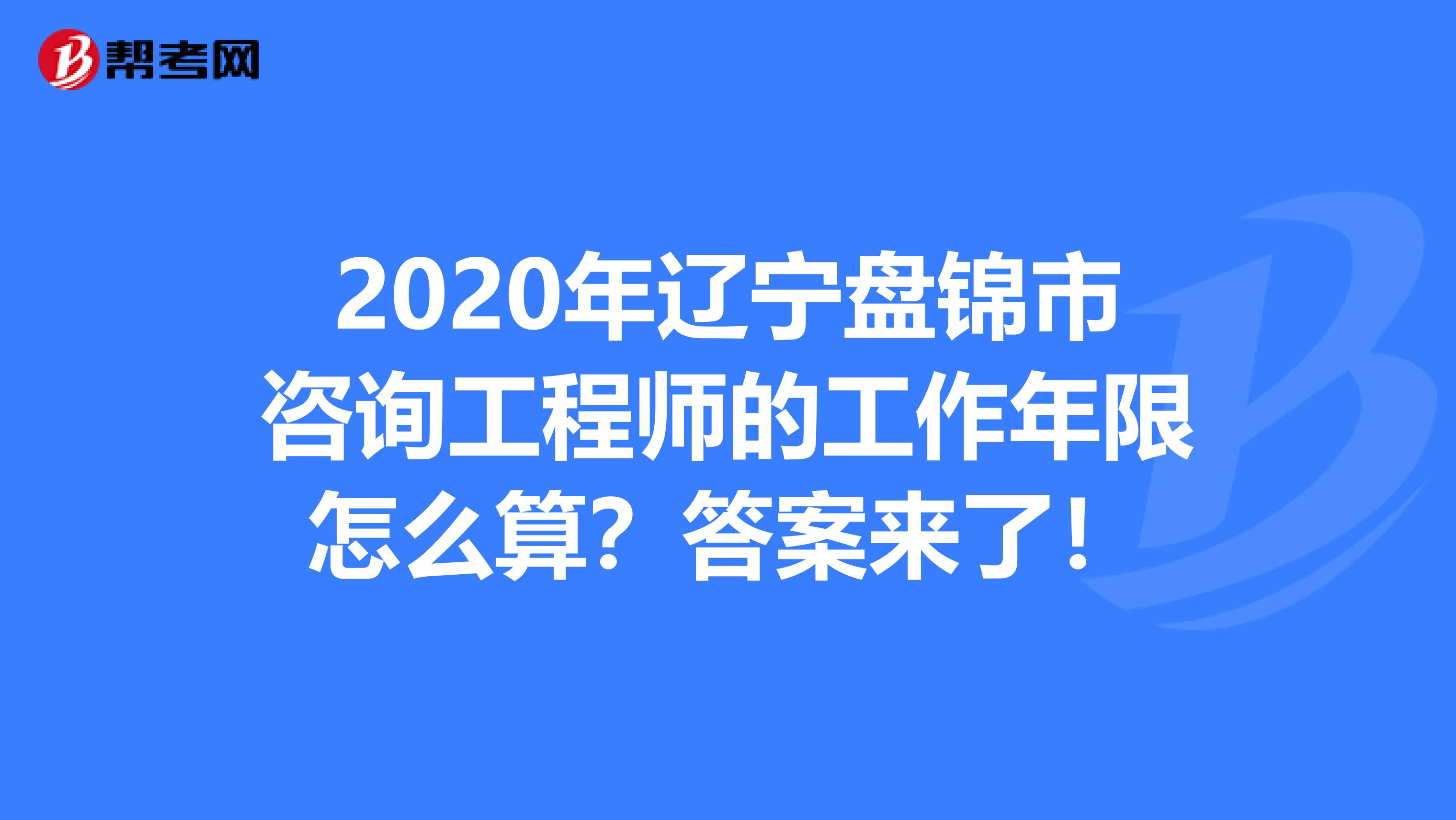 2020年辽宁盘锦市咨询工程师的工作年限怎么算？答案来了！
