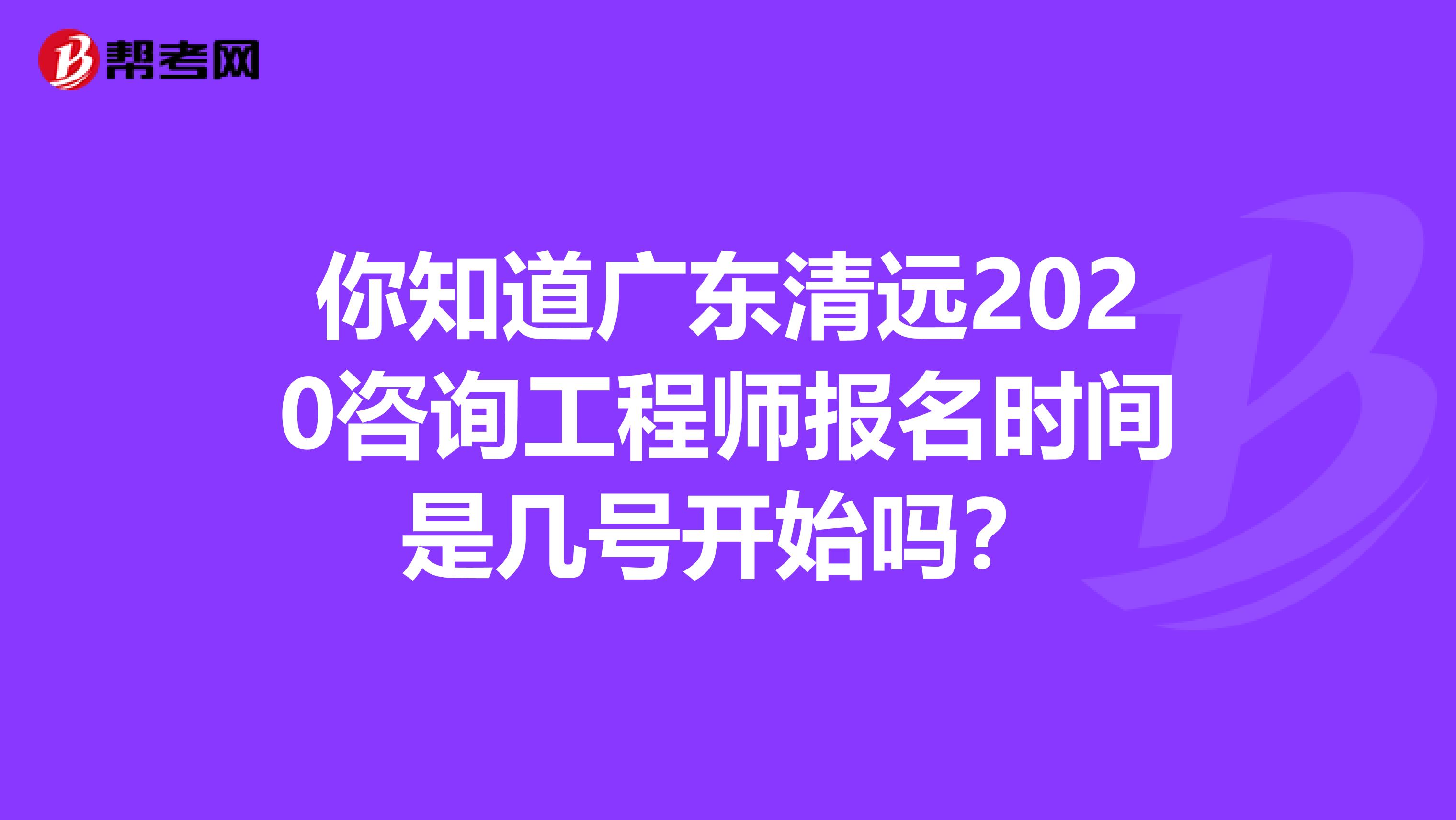 你知道广东清远2020咨询工程师报名时间是几号开始吗？