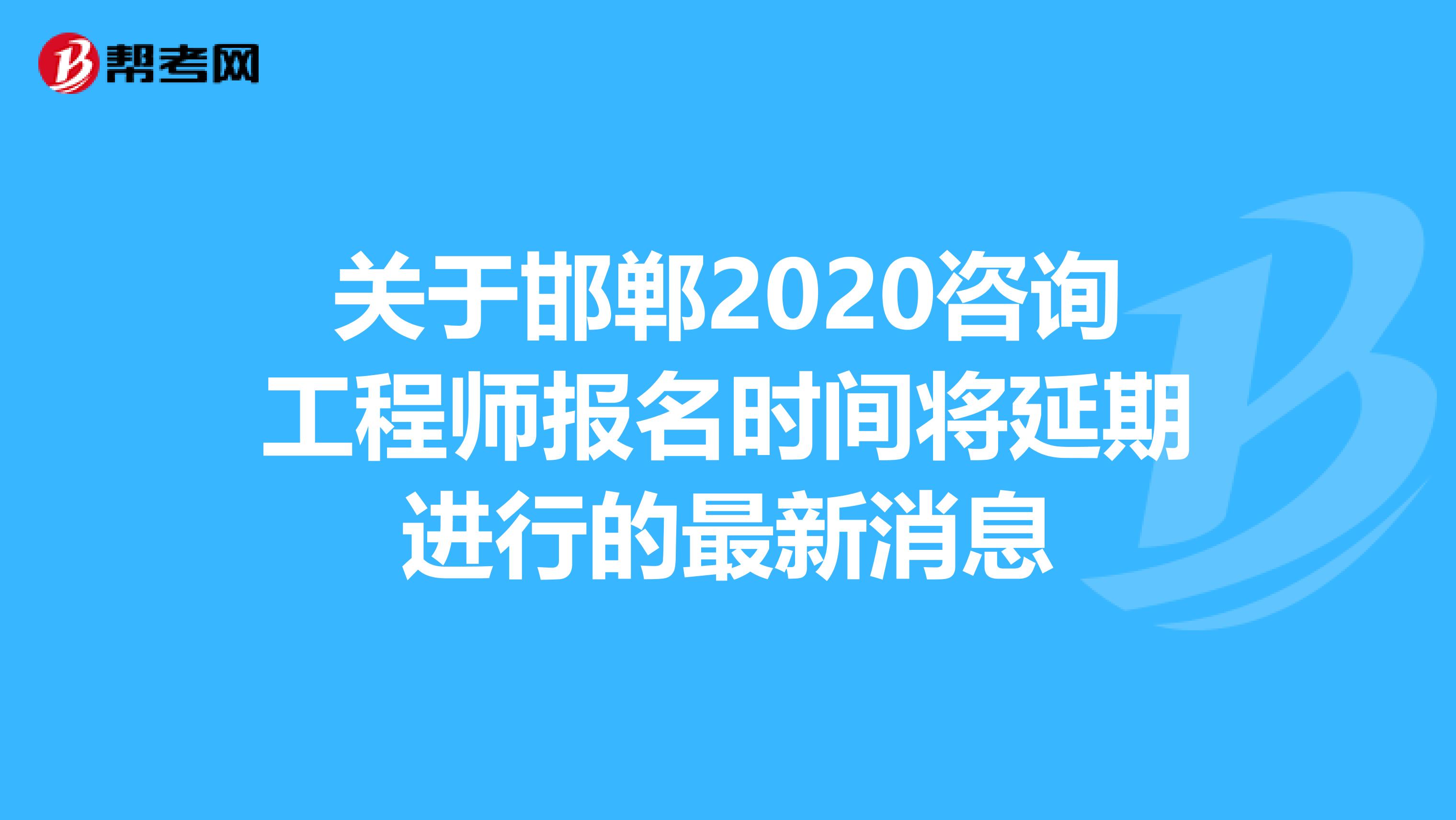 关于邯郸2020咨询工程师报名时间将延期进行的最新消息