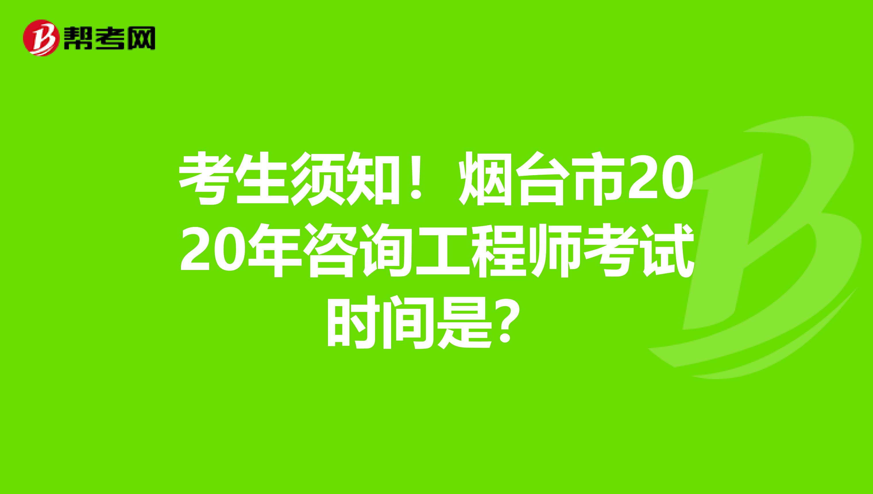 考生须知！烟台市2020年咨询工程师考试时间是？