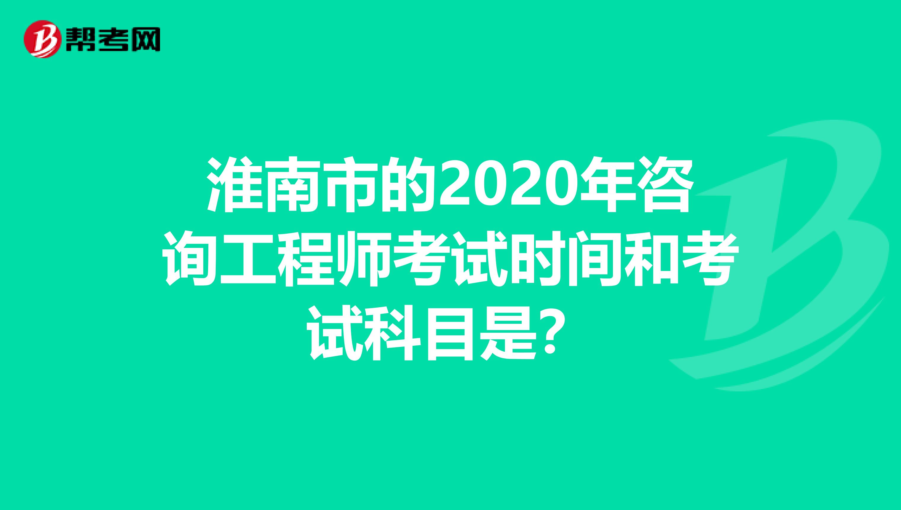 淮南市的2020年咨询工程师考试时间和考试科目是？
