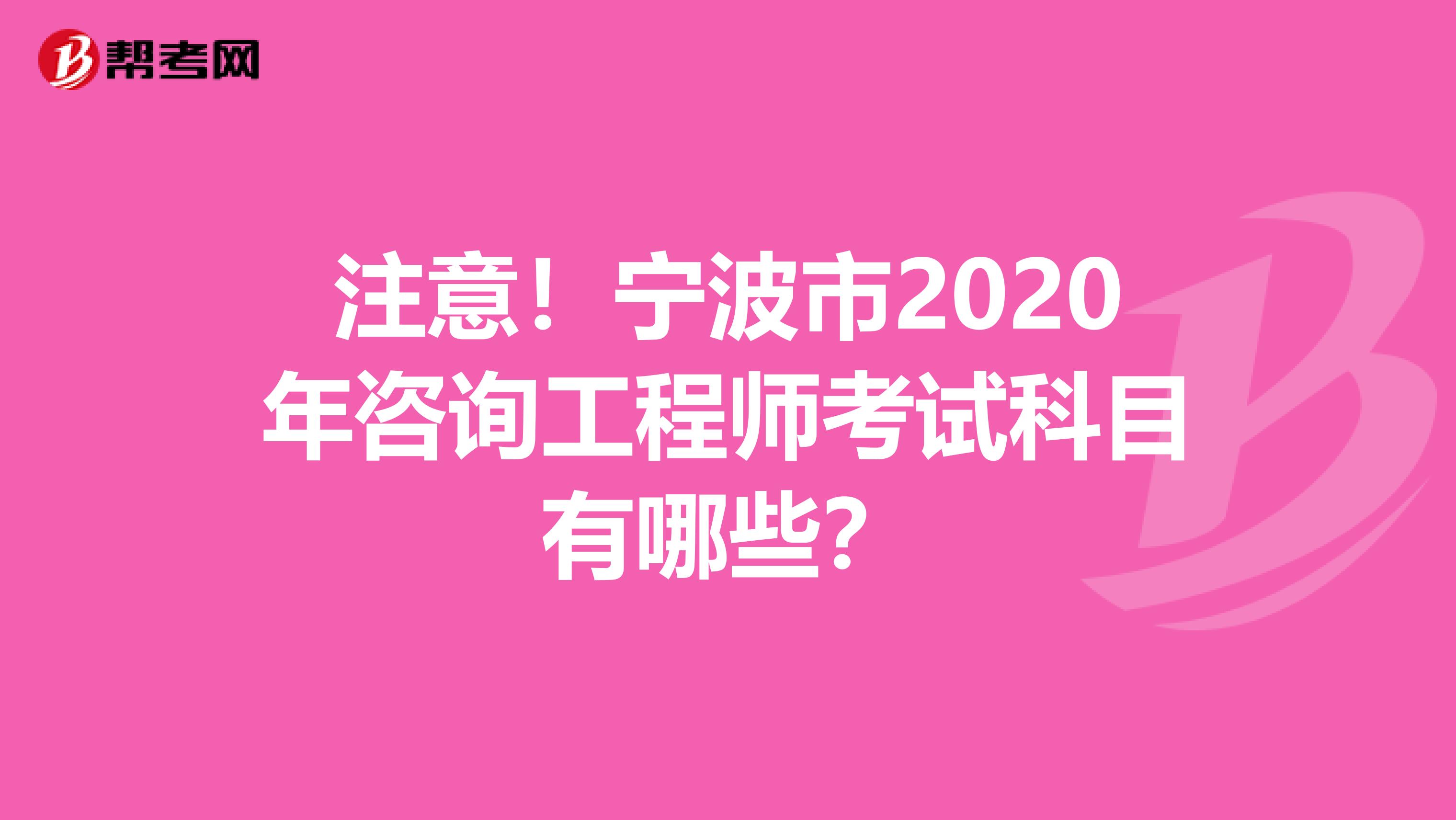 注意！宁波市2020年咨询工程师考试科目有哪些？