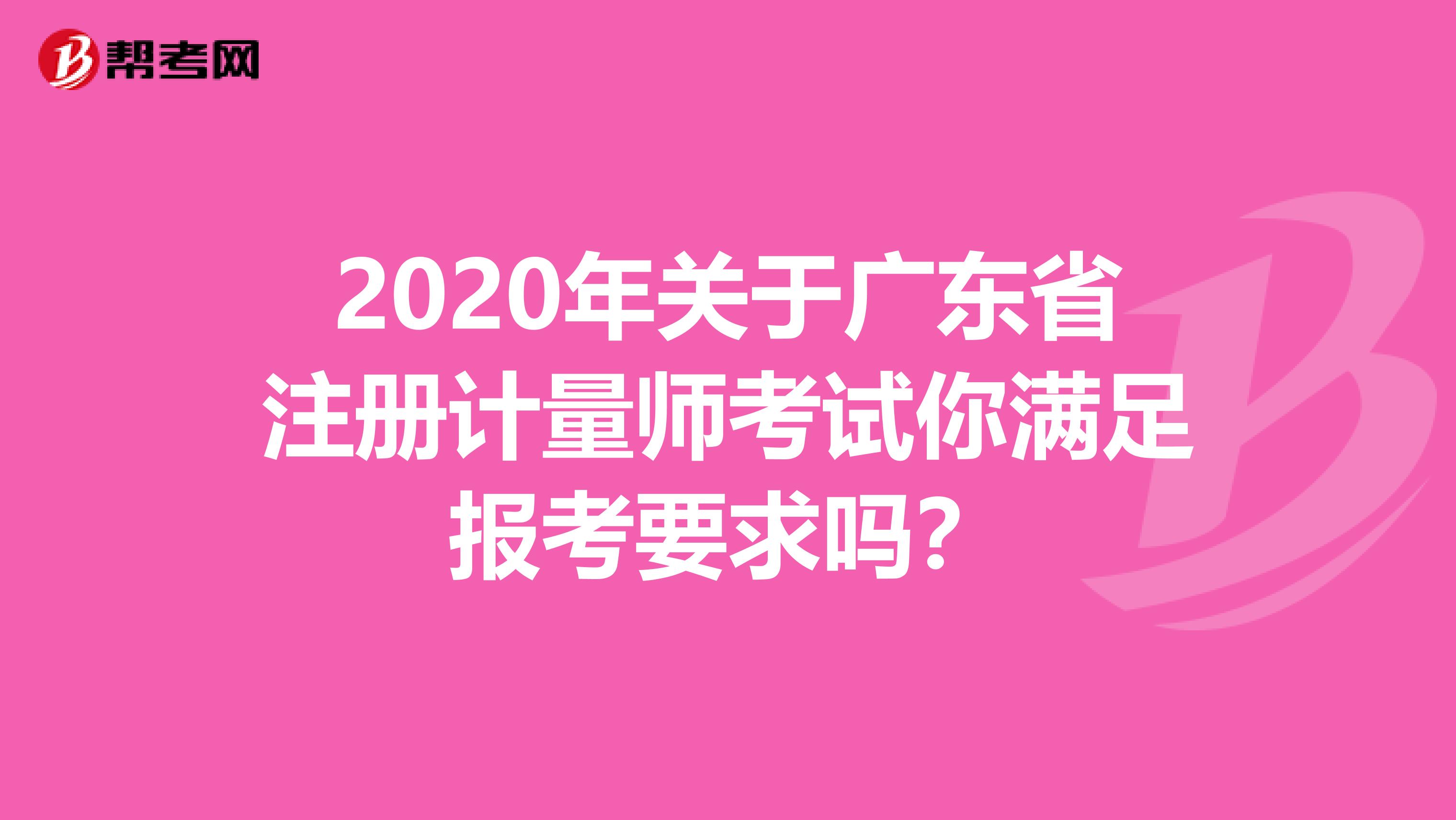 2020年关于广东省注册计量师考试你满足报考要求吗？