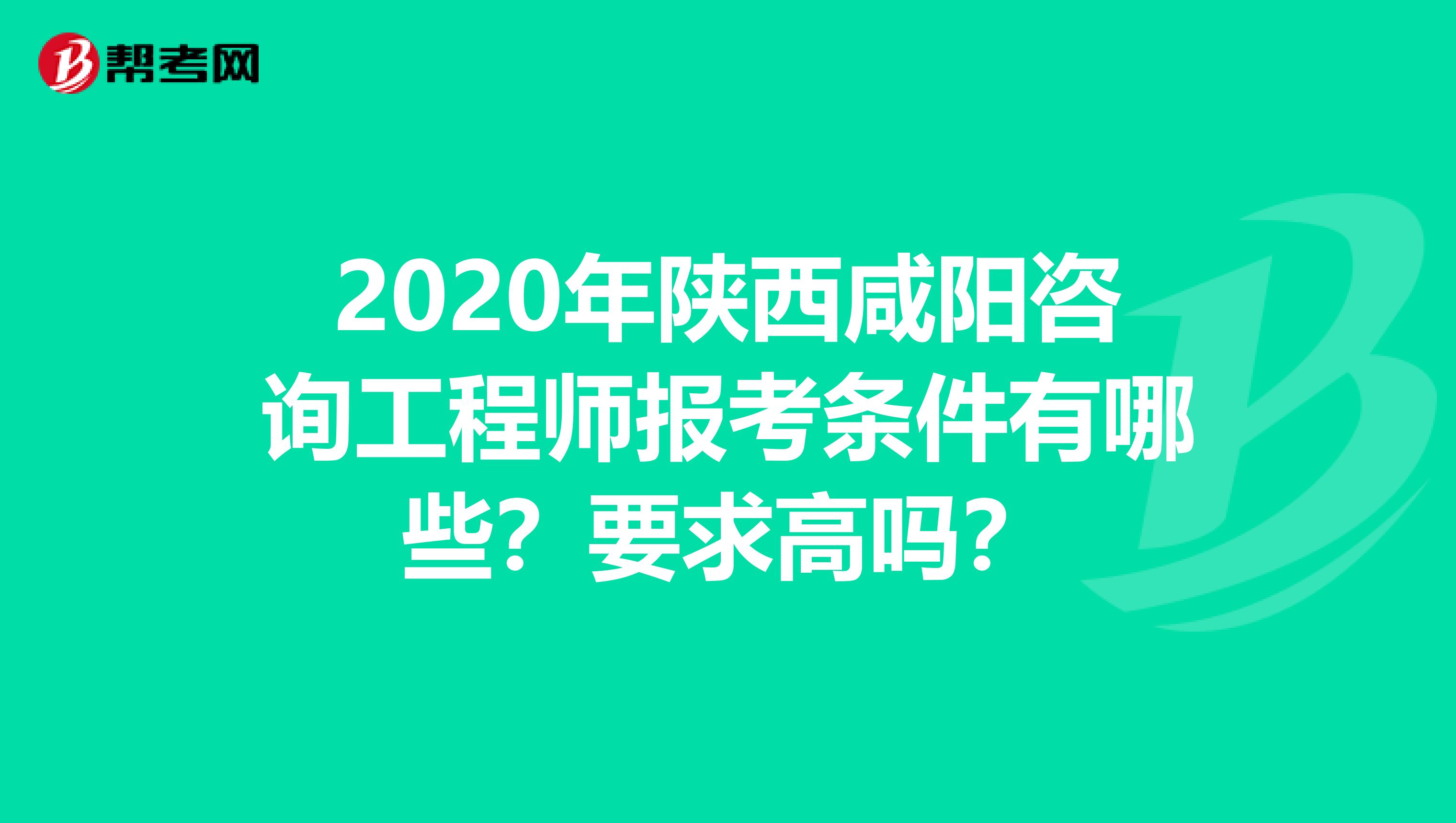 2020年陕西咸阳咨询工程师报考条件有哪些？要求高吗？