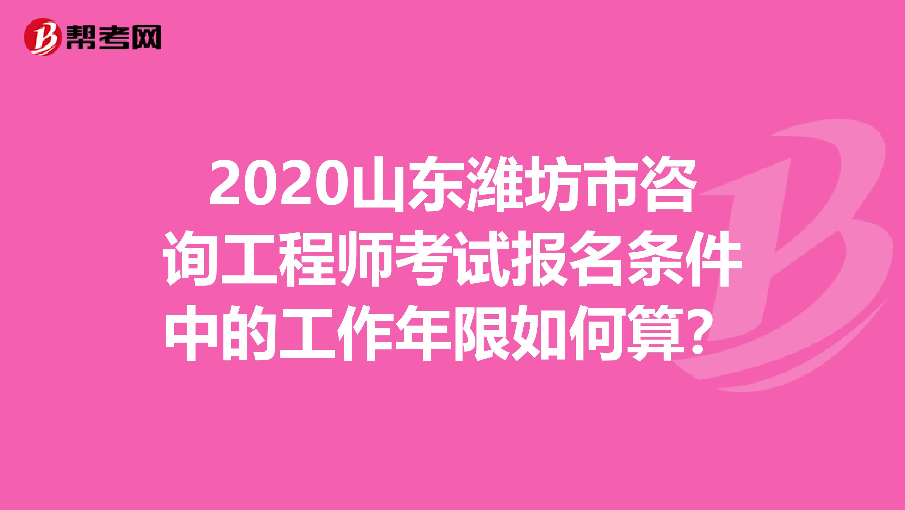 2020山东潍坊市咨询工程师考试报名条件中的工作年限如何算？