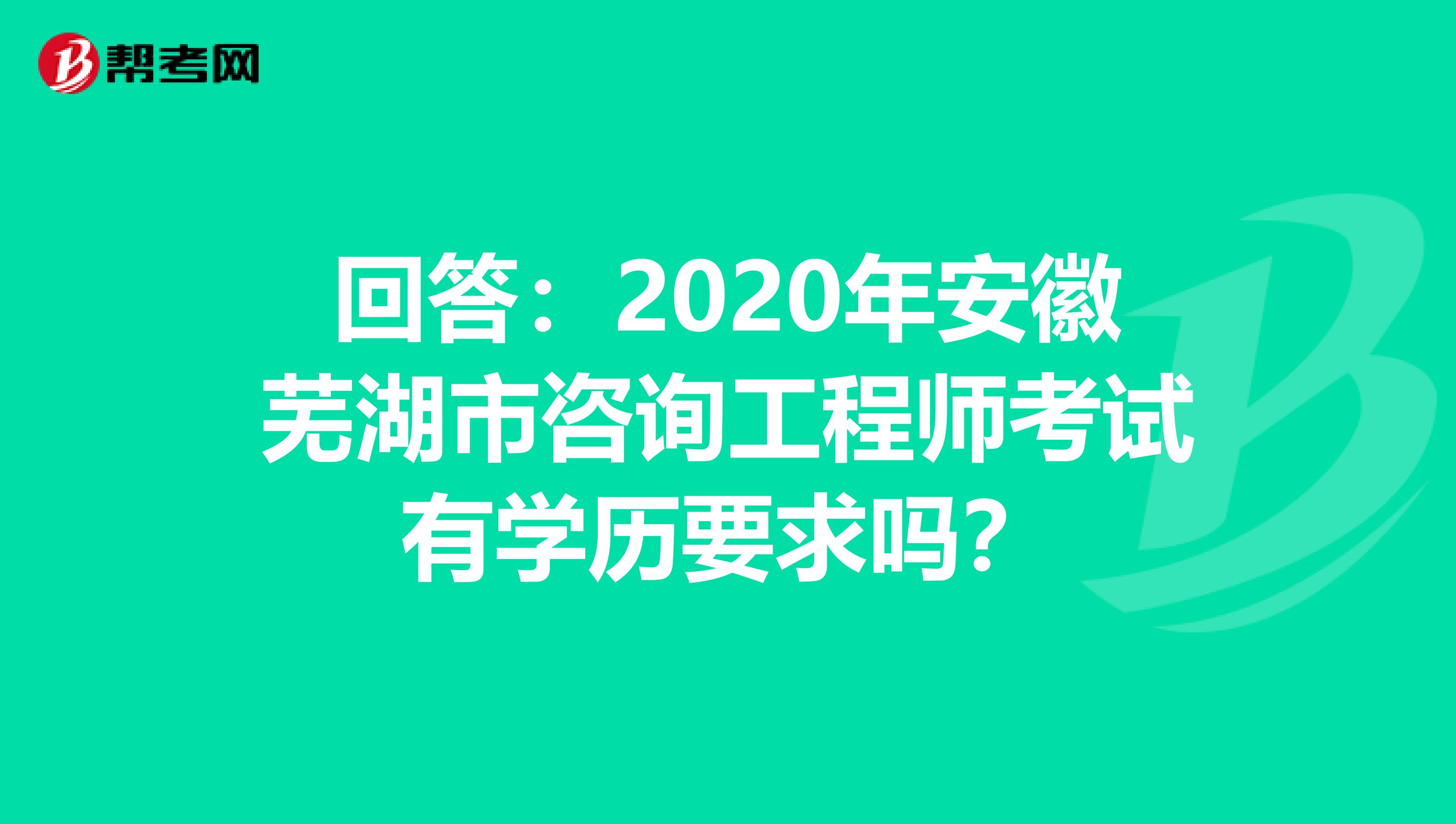 回答：2020年安徽芜湖市咨询工程师考试有学历要求吗？