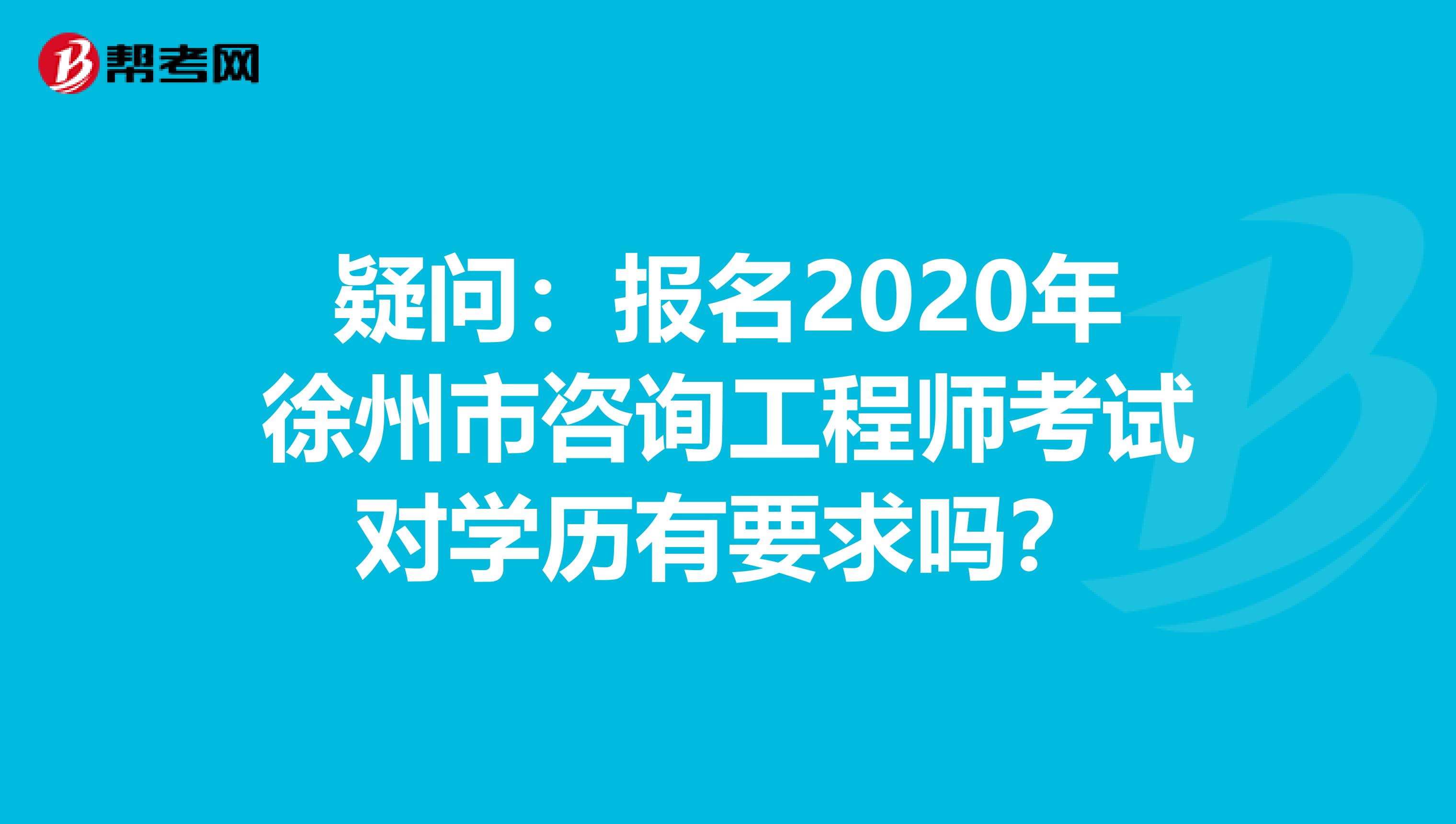 疑问：报名2020年徐州市咨询工程师考试对学历有要求吗？