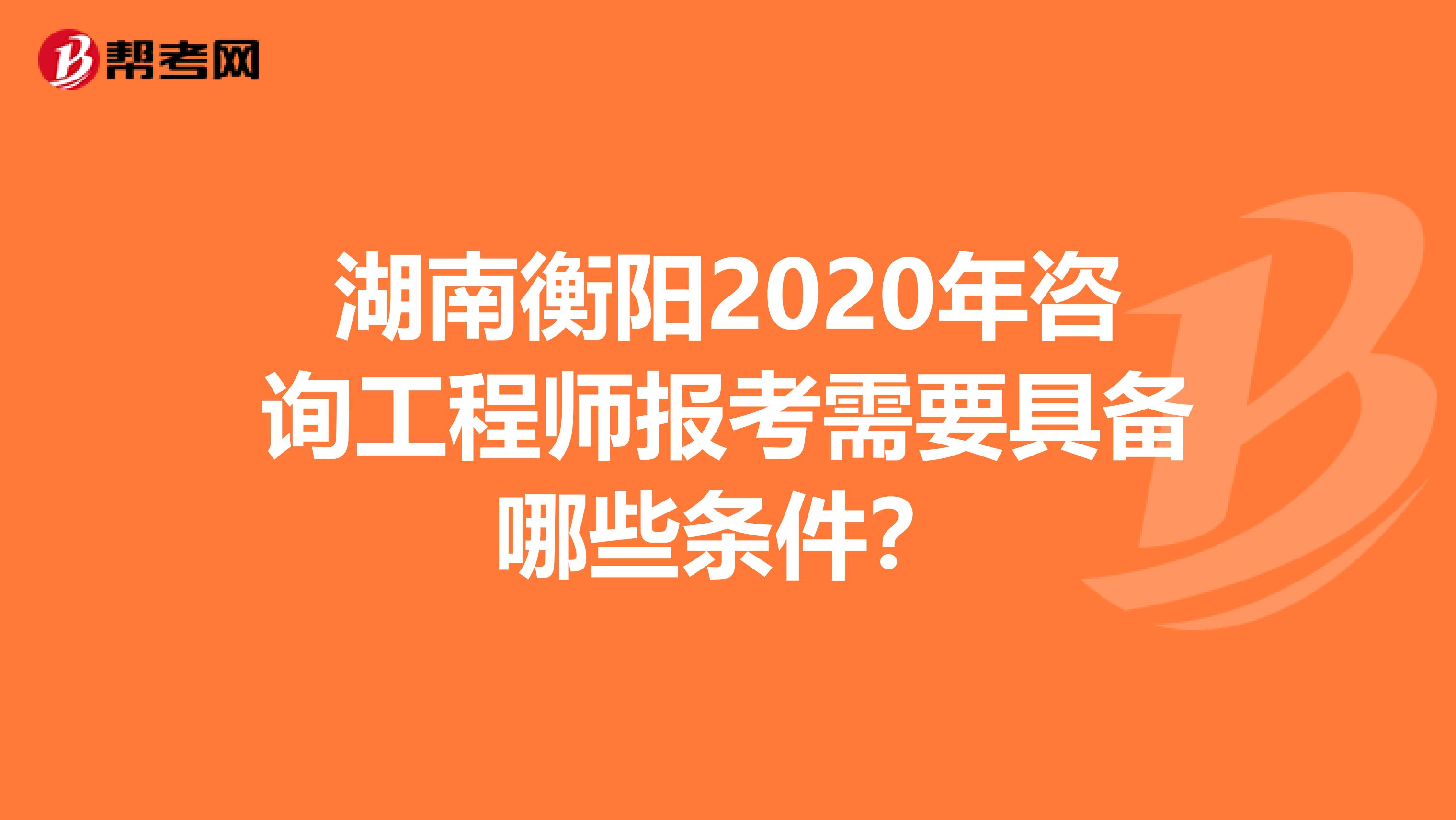 湖南衡阳2020年咨询工程师报考需要具备哪些条件？