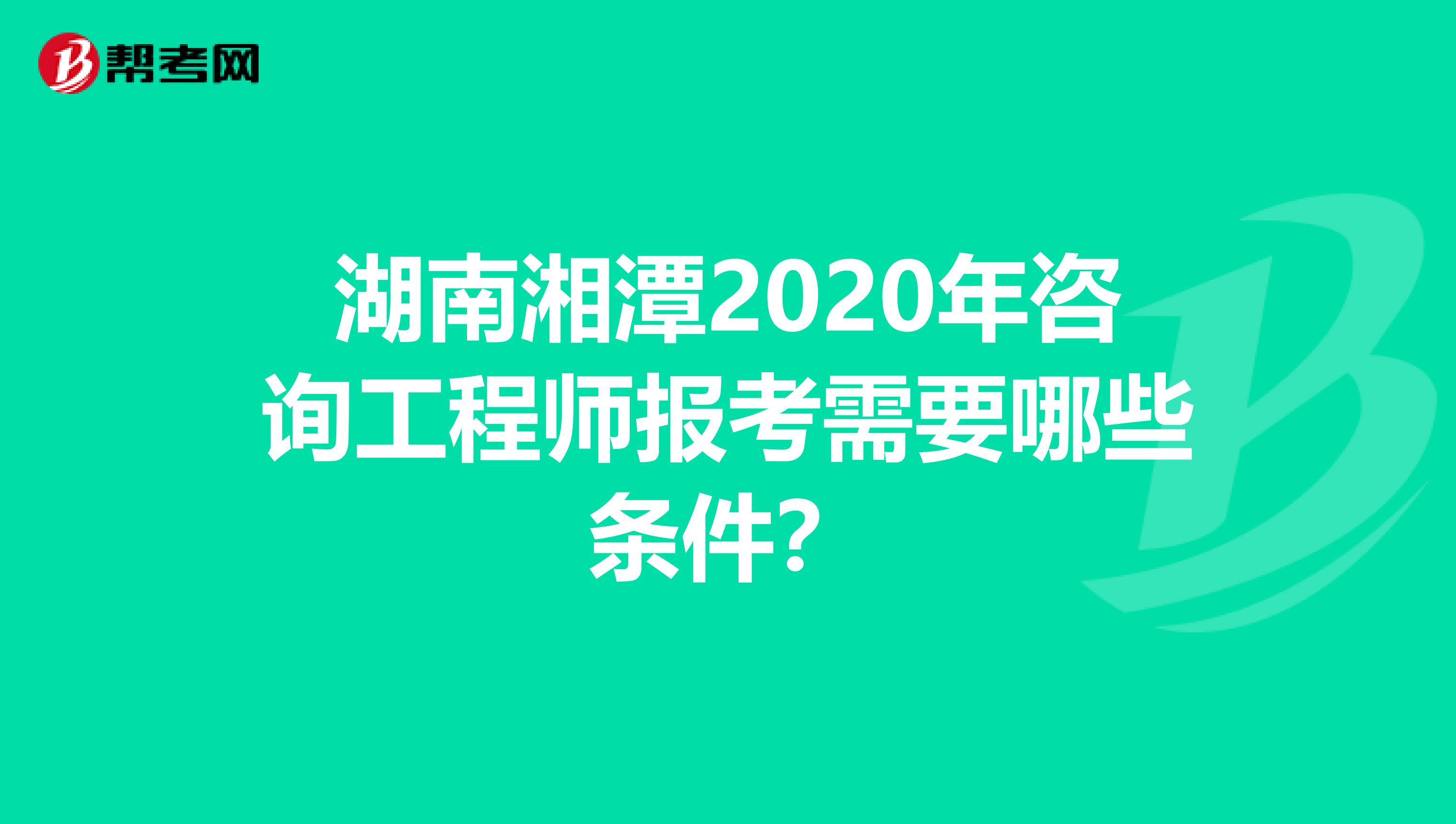 湖南湘潭2020年咨询工程师报考需要哪些条件？