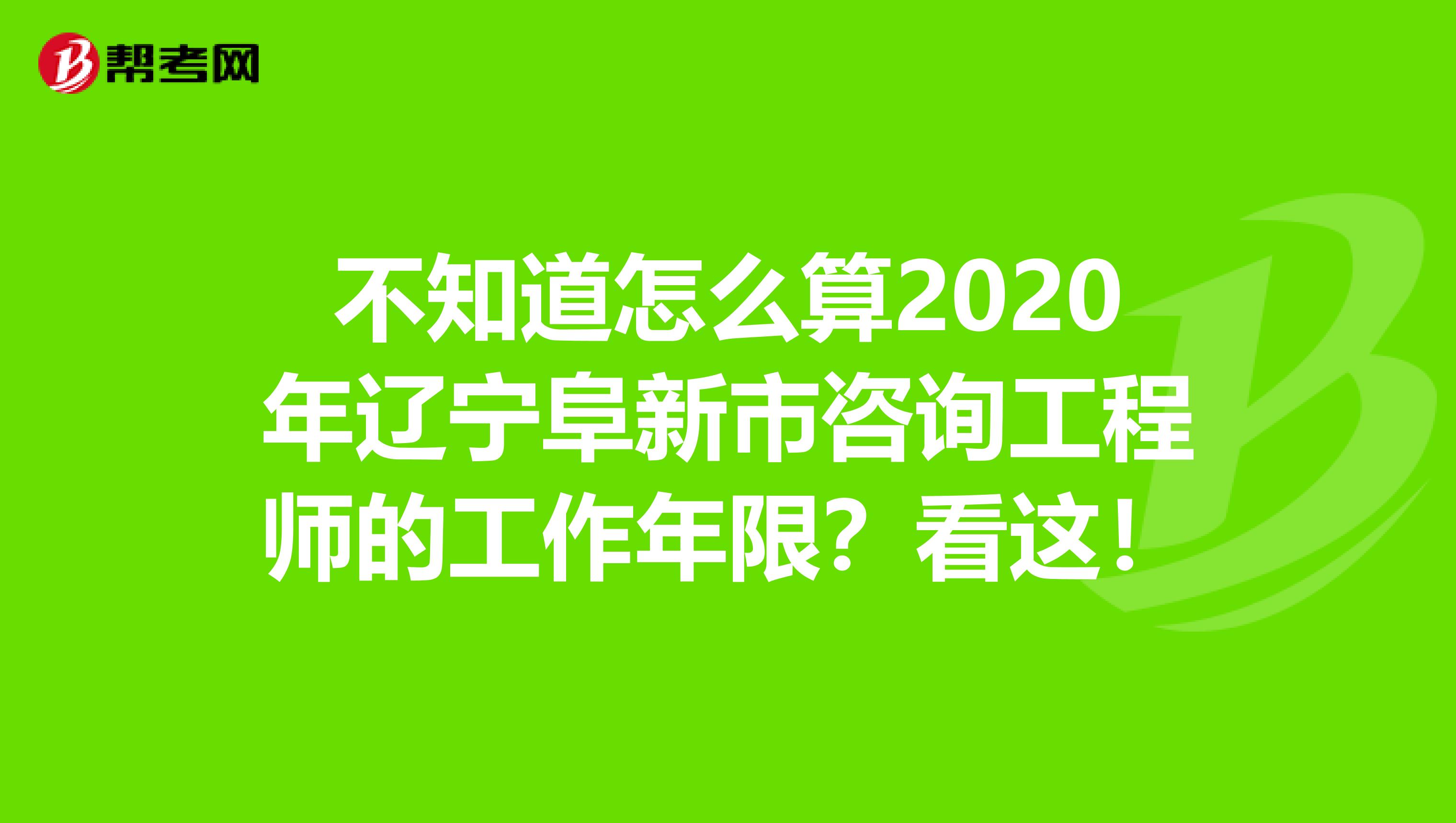不知道怎么算2020年辽宁阜新市咨询工程师的工作年限？看这！