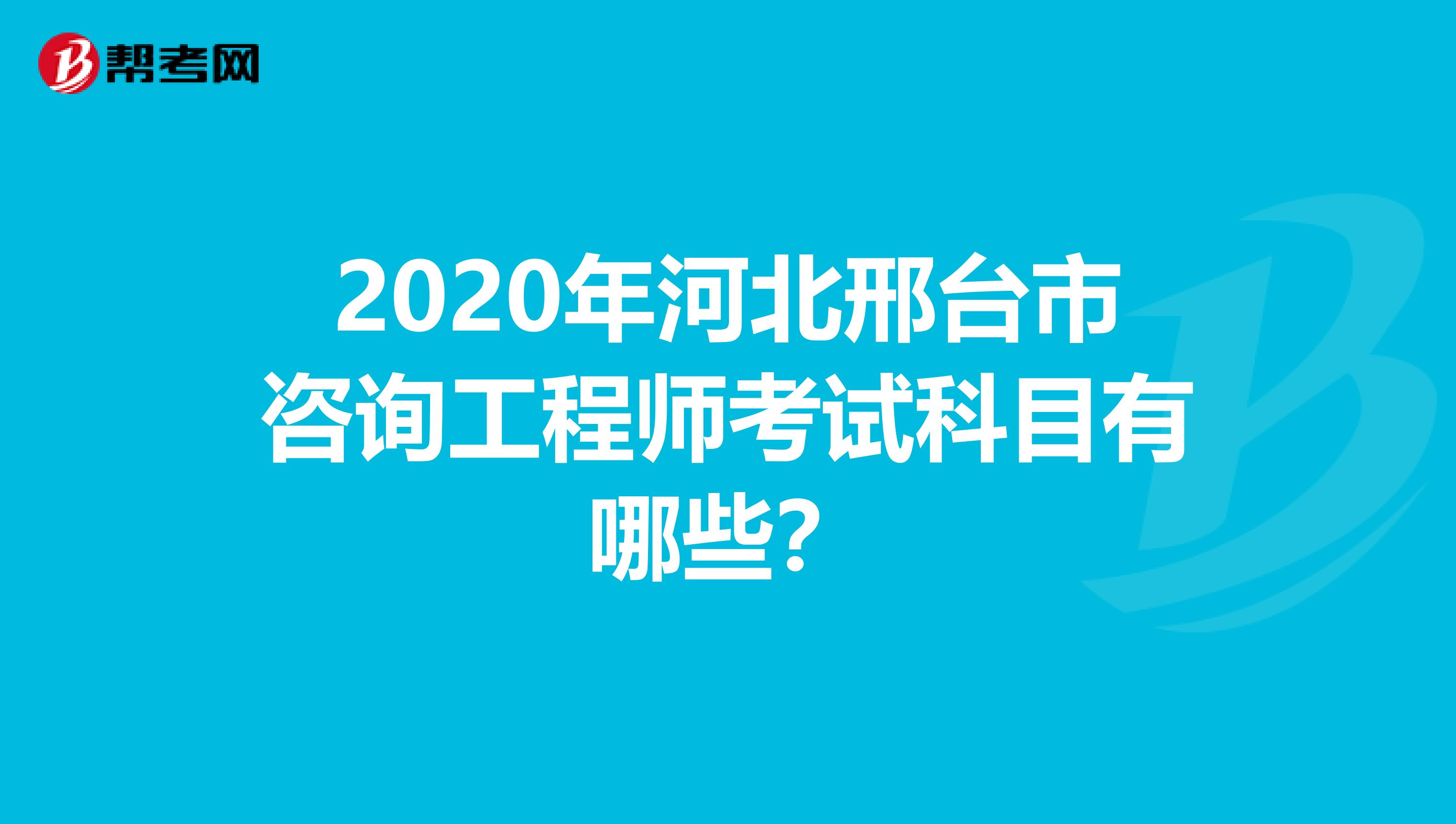 2020年河北邢台市咨询工程师考试科目有哪些？