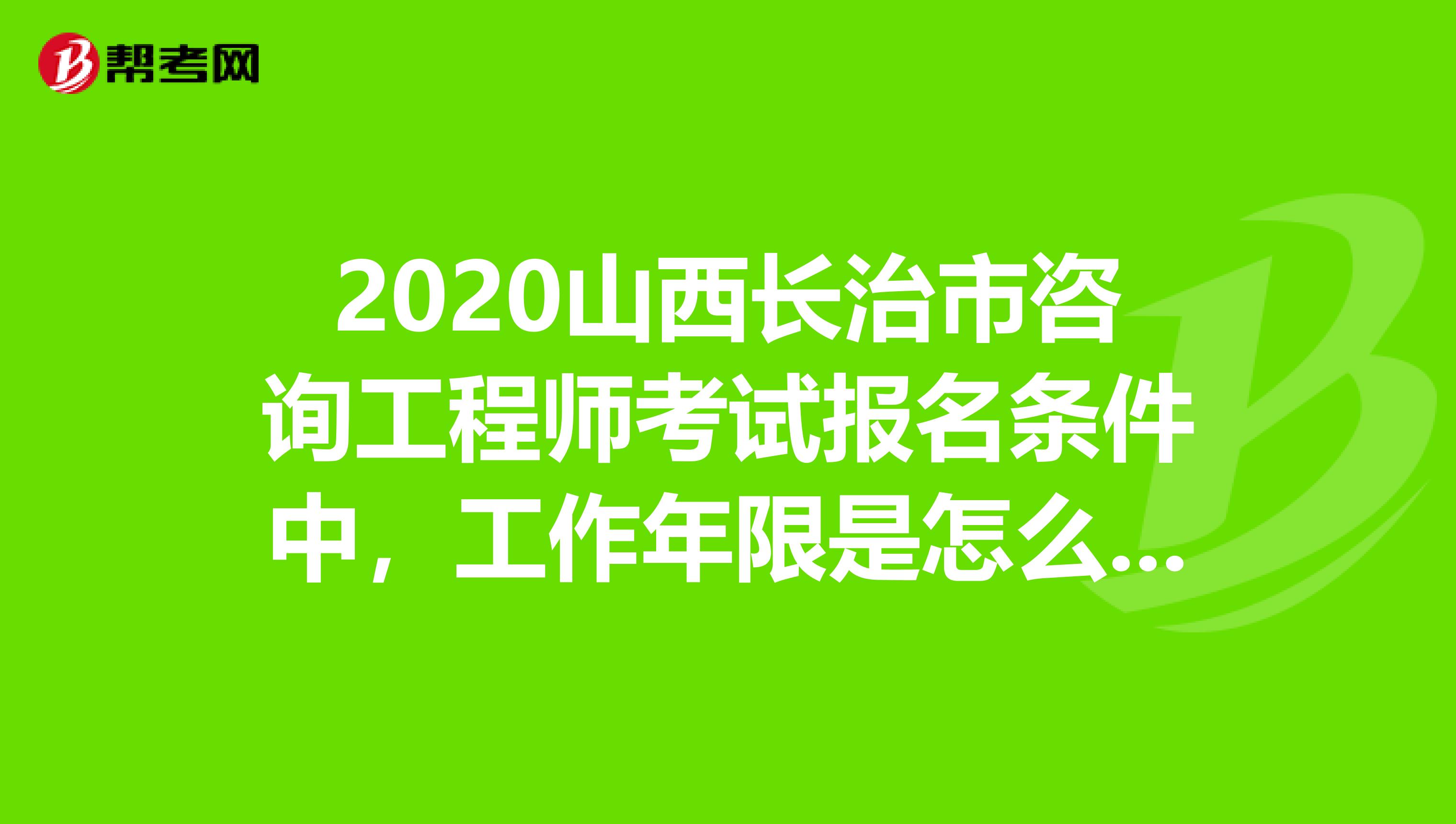 2020山西长治市咨询工程师考试报名条件中，工作年限是怎么计算的？