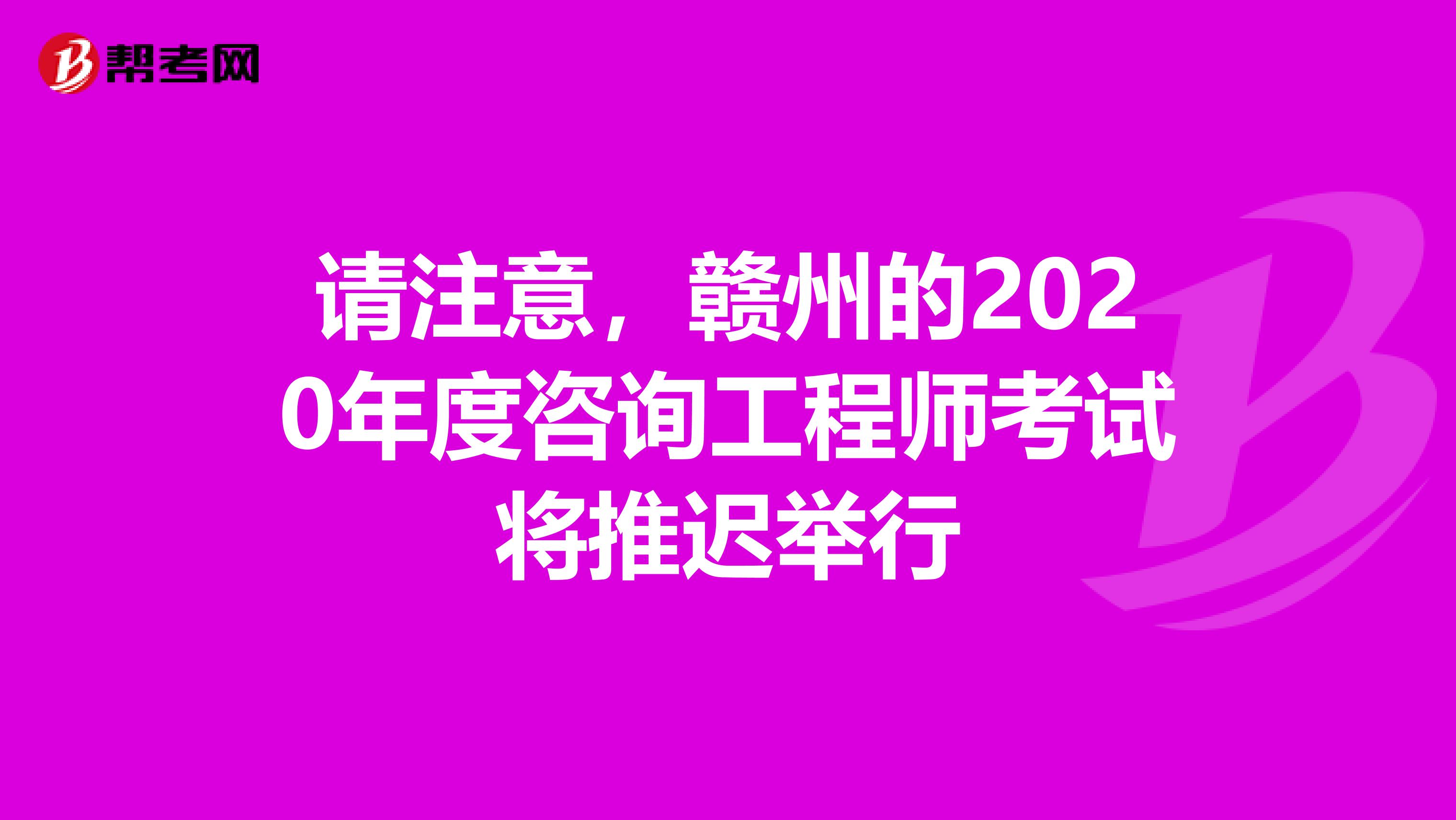 请注意，赣州的2020年度咨询工程师考试将推迟举行