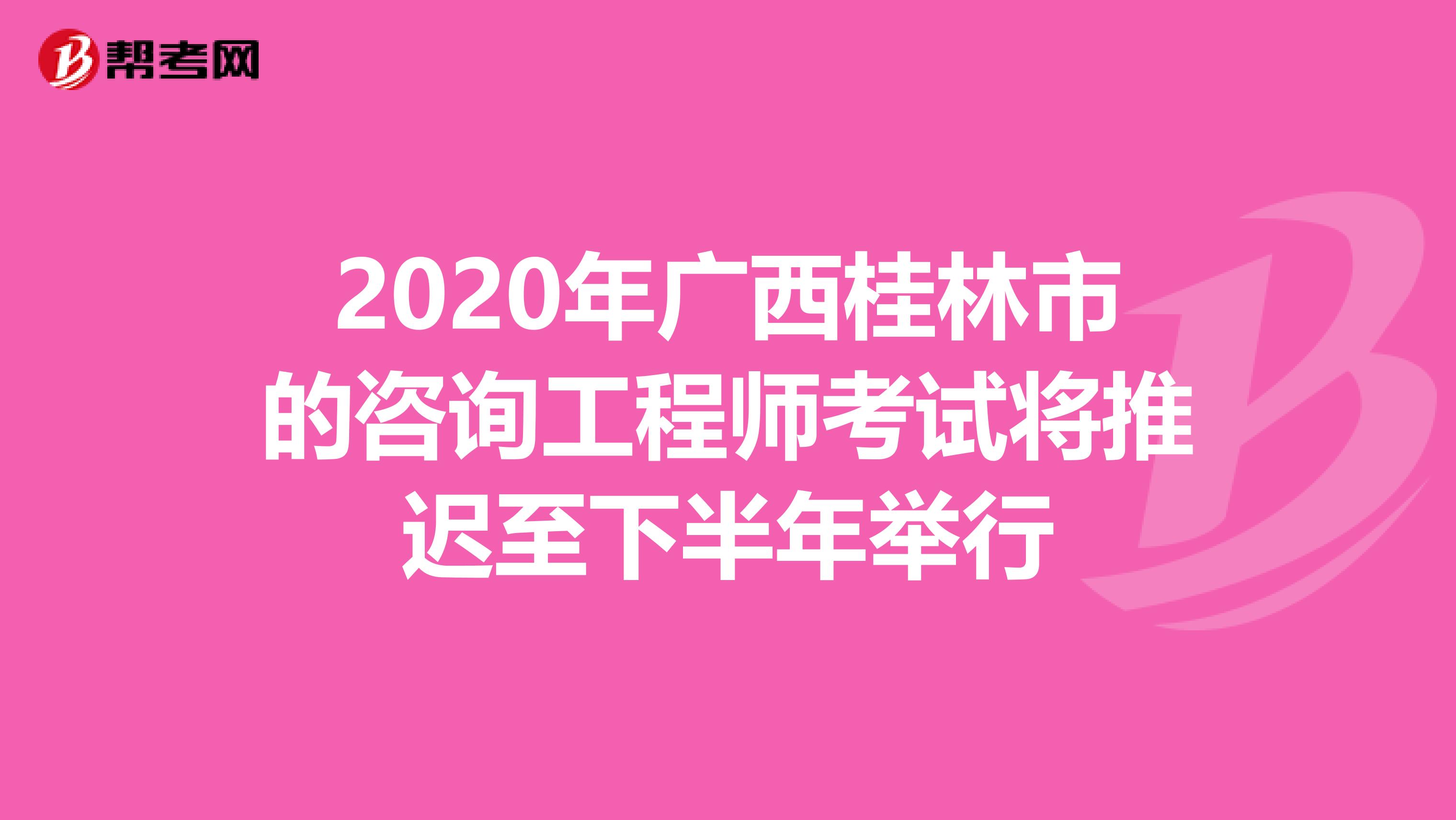 2020年广西桂林市的咨询工程师考试将推迟至下半年举行