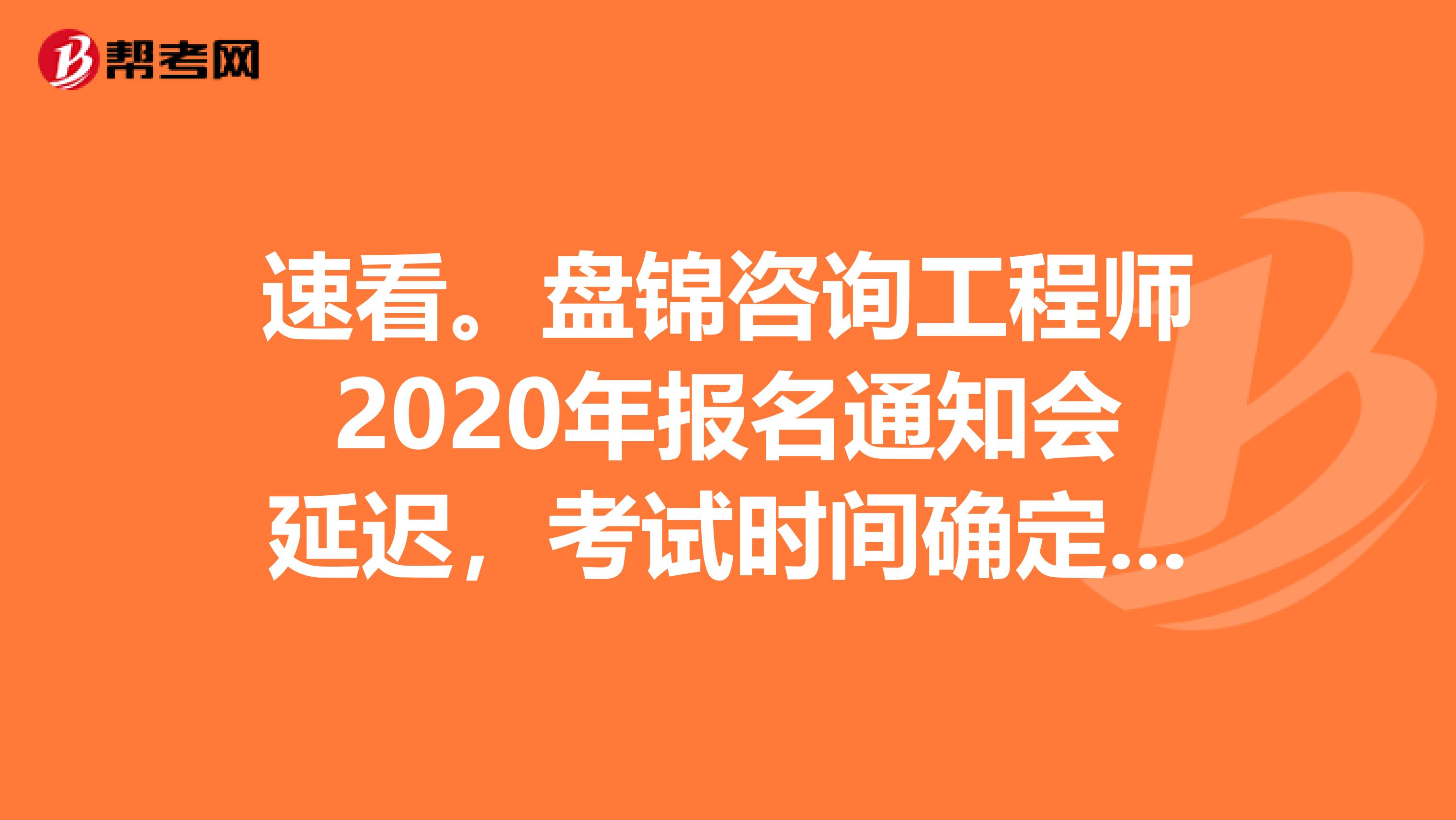 速看。盘锦咨询工程师2020年报名通知会延迟，考试时间确定了！