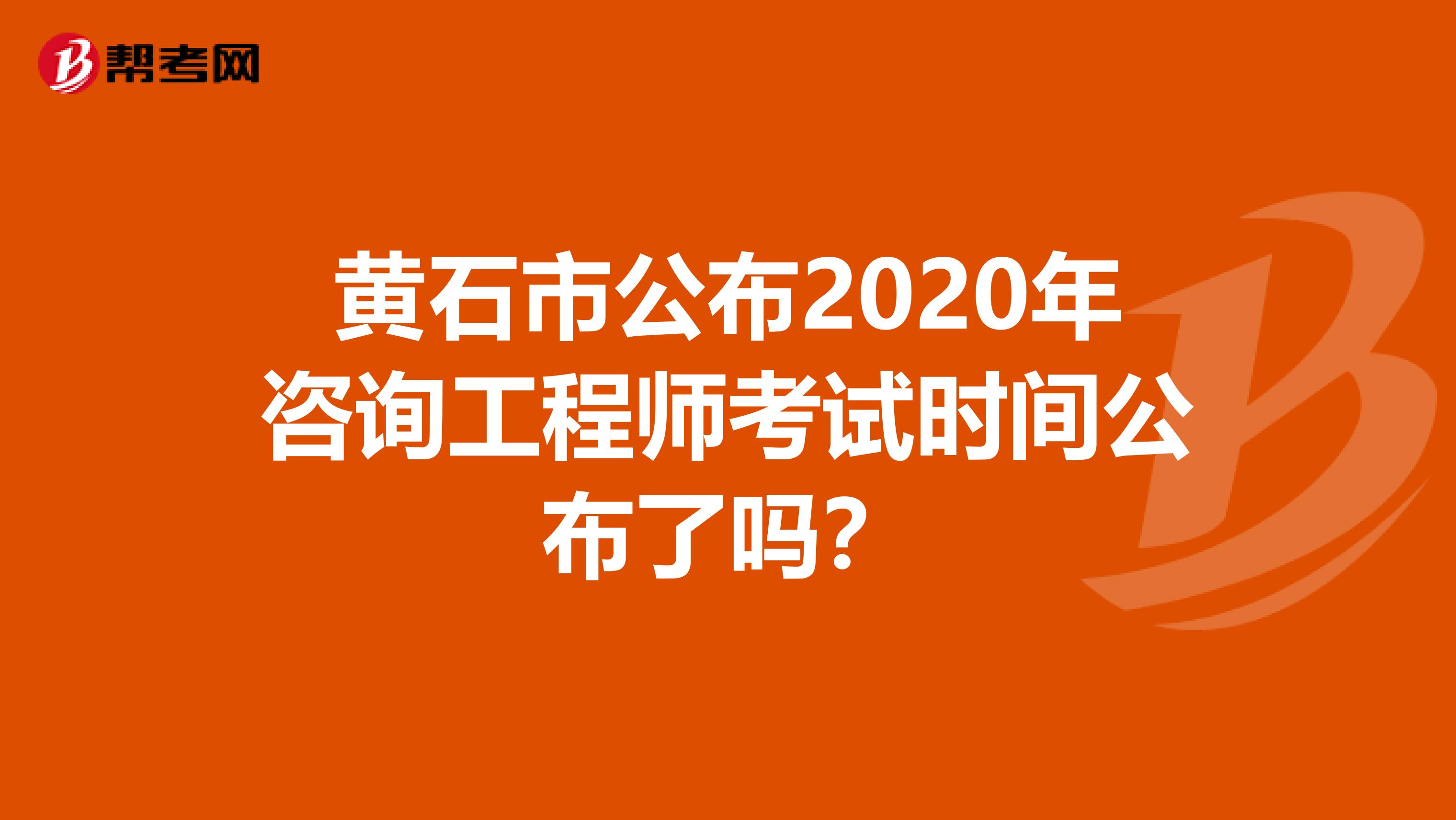 黄石市公布2020年咨询工程师考试时间公布了吗？