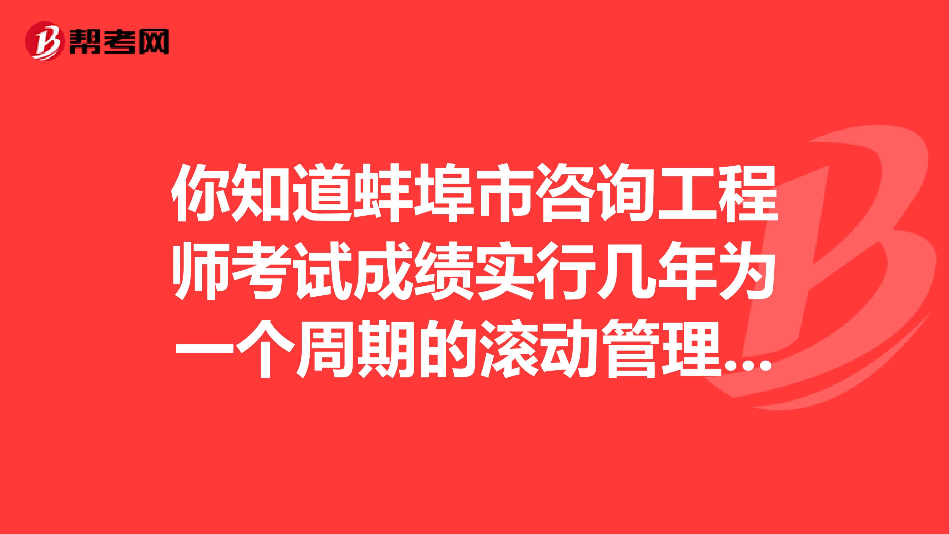 你知道蚌埠市咨询工程师考试成绩实行几年为一个周期的滚动管理办法吗？