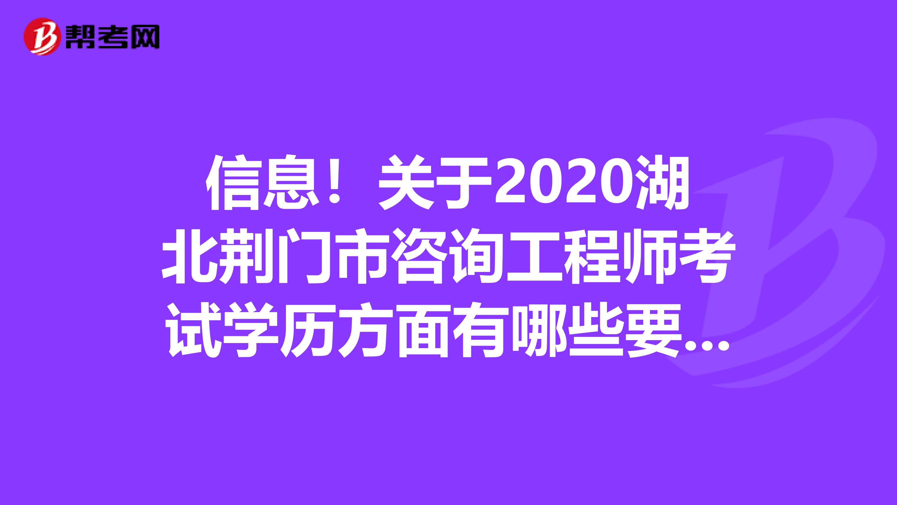 信息！关于2020湖北荆门市咨询工程师考试学历方面有哪些要求呢？
