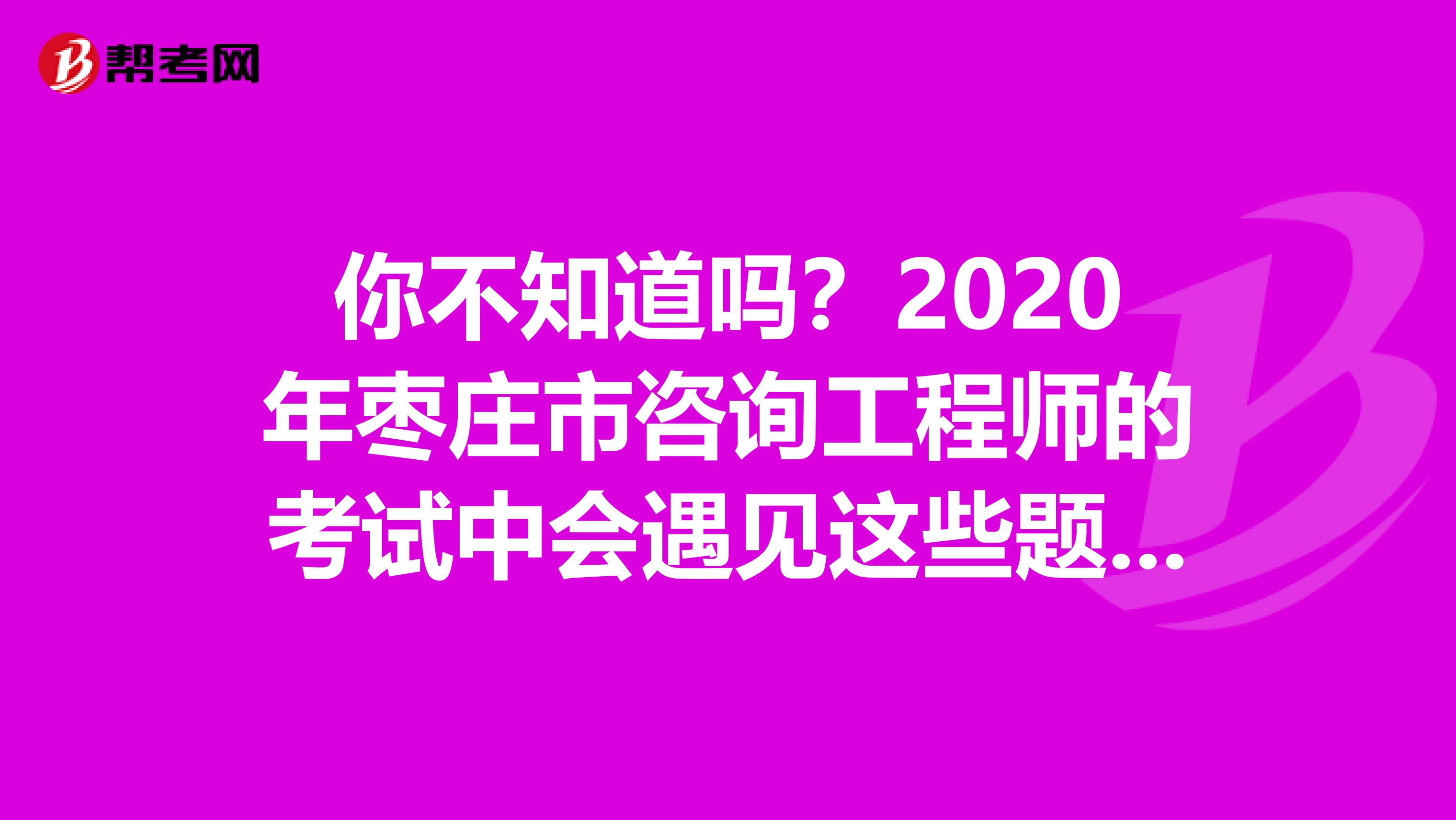 你不知道吗？2020年枣庄市咨询工程师的考试中会遇见这些题型！