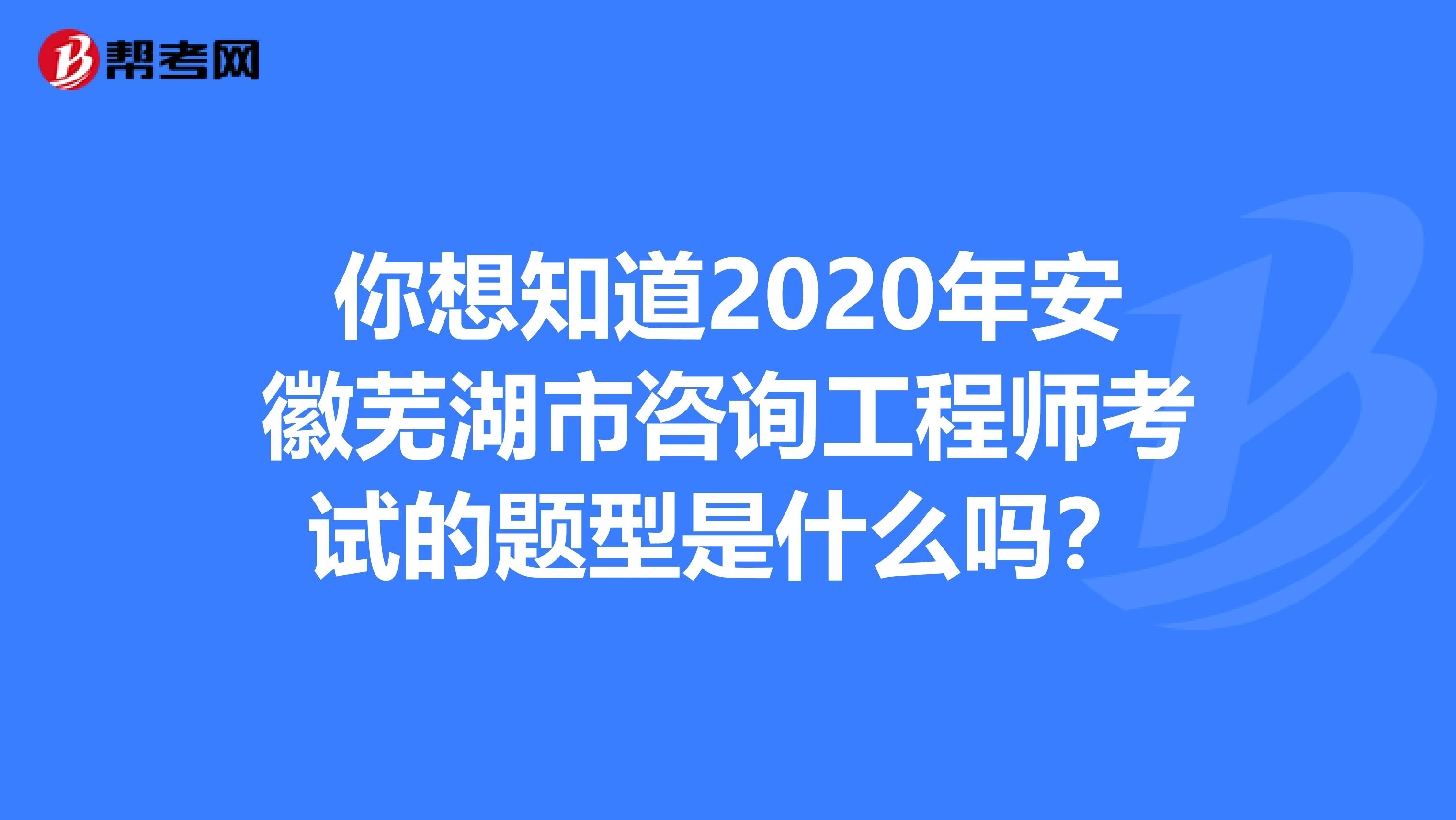 你想知道2020年安徽芜湖市咨询工程师考试的题型是什么吗？
