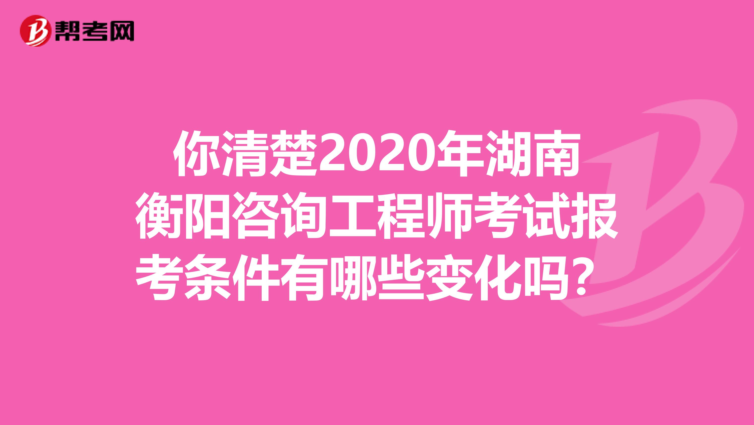 你清楚2020年湖南衡阳咨询工程师考试报考条件有哪些变化吗？