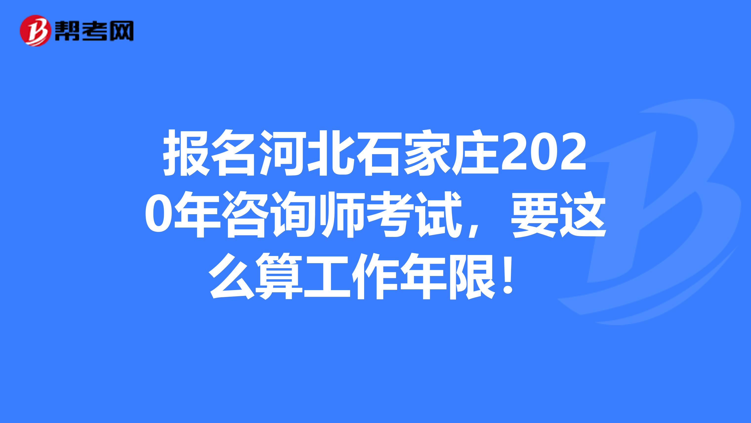 报名河北石家庄2020年咨询师考试，要这么算工作年限！