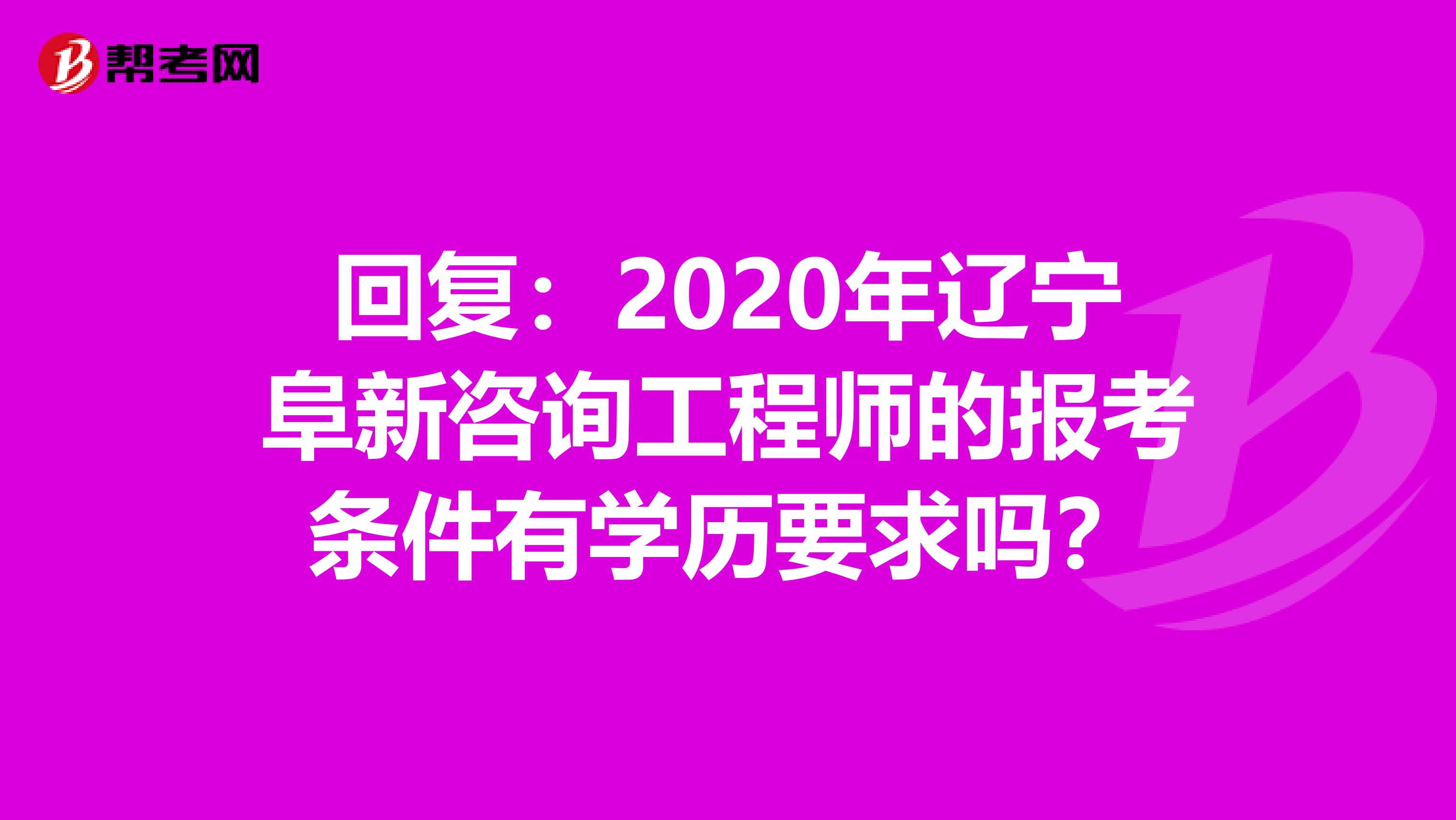 回复：2020年辽宁阜新咨询工程师的报考条件有学历要求吗？