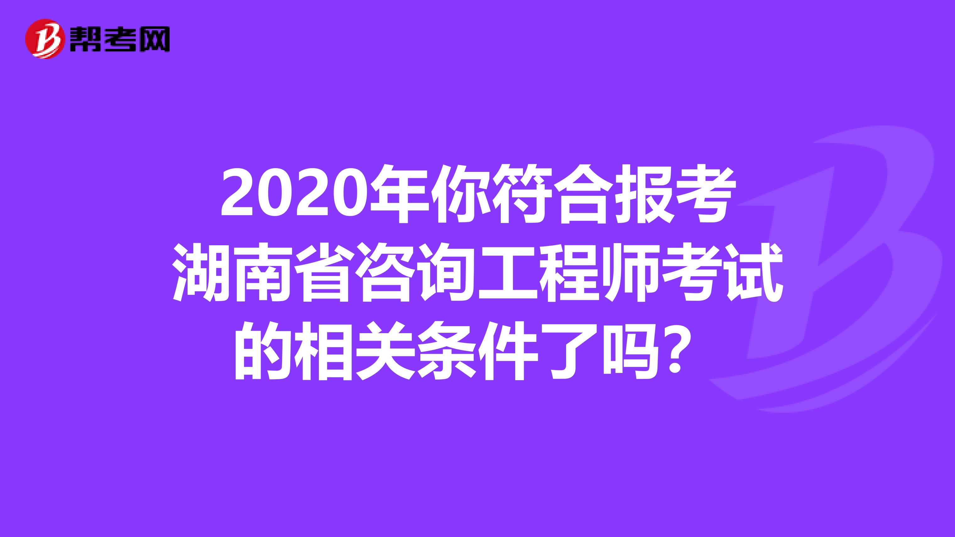 2020年你符合报考湖南省咨询工程师考试的相关条件了吗？