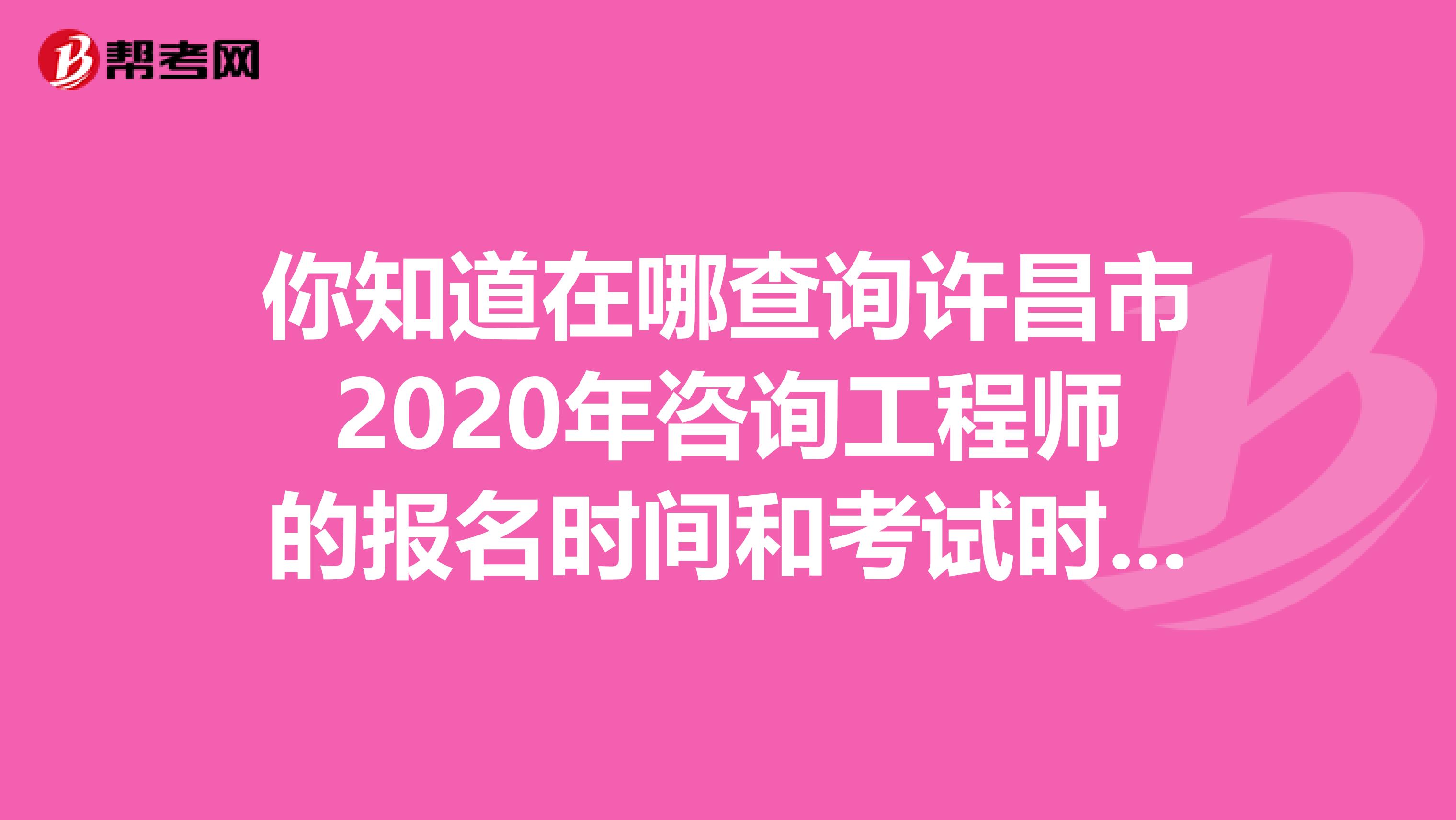 你知道在哪查询许昌市2020年咨询工程师的报名时间和考试时间？