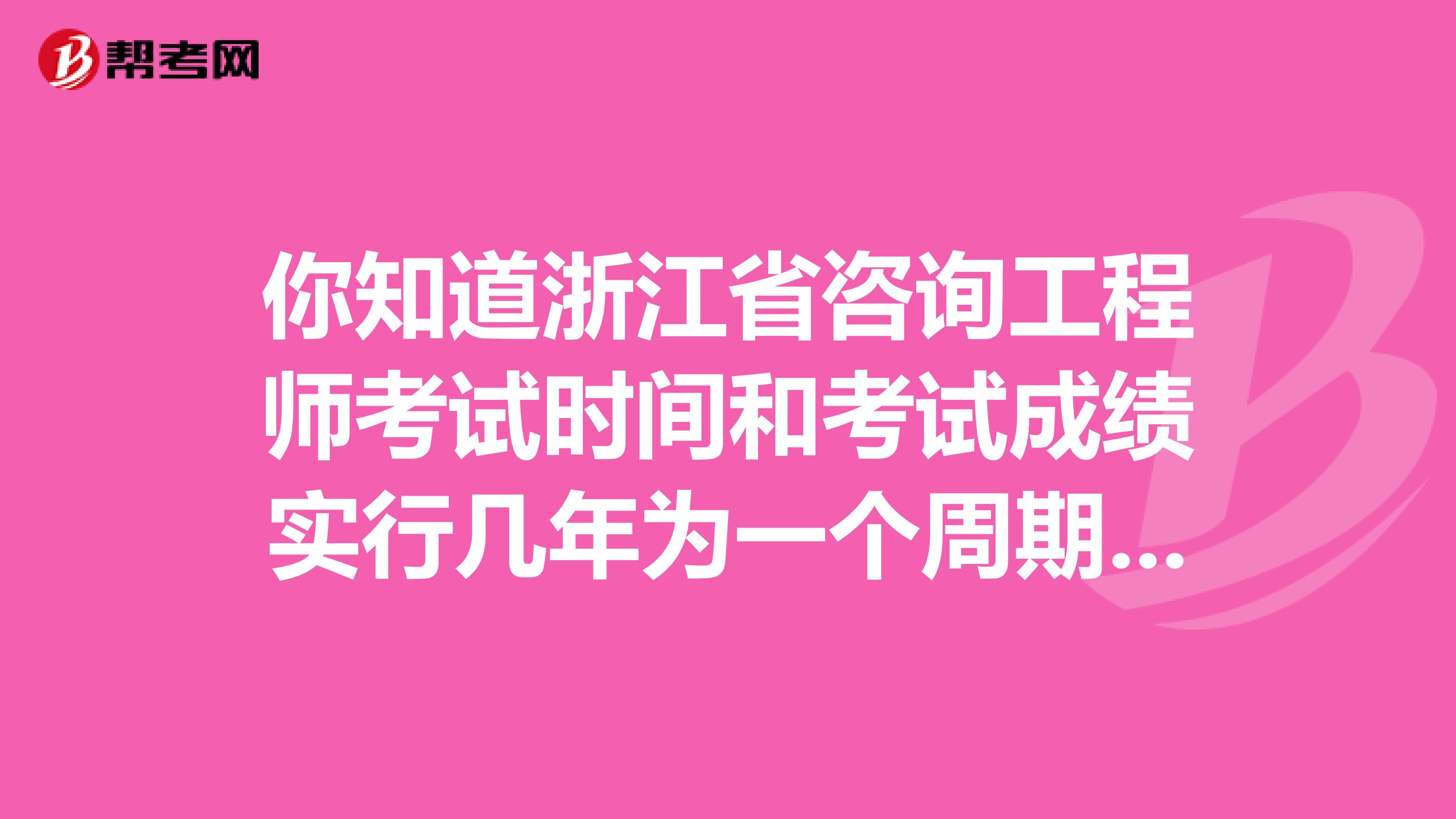 你知道浙江省咨询工程师考试时间和考试成绩实行几年为一个周期的滚动管理办法吗？
