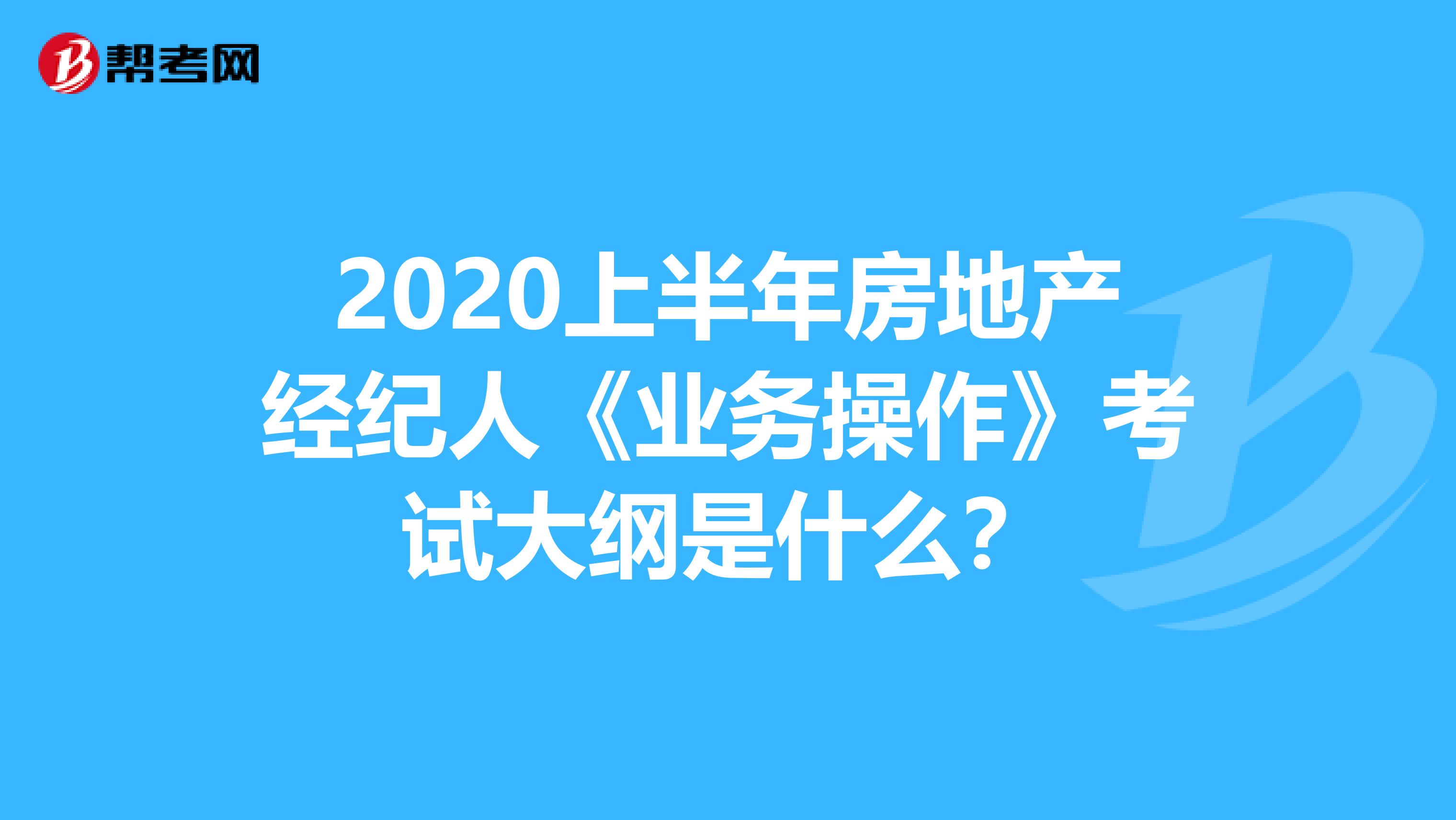 2020上半年房地产经纪人《业务操作》考试大纲是什么？