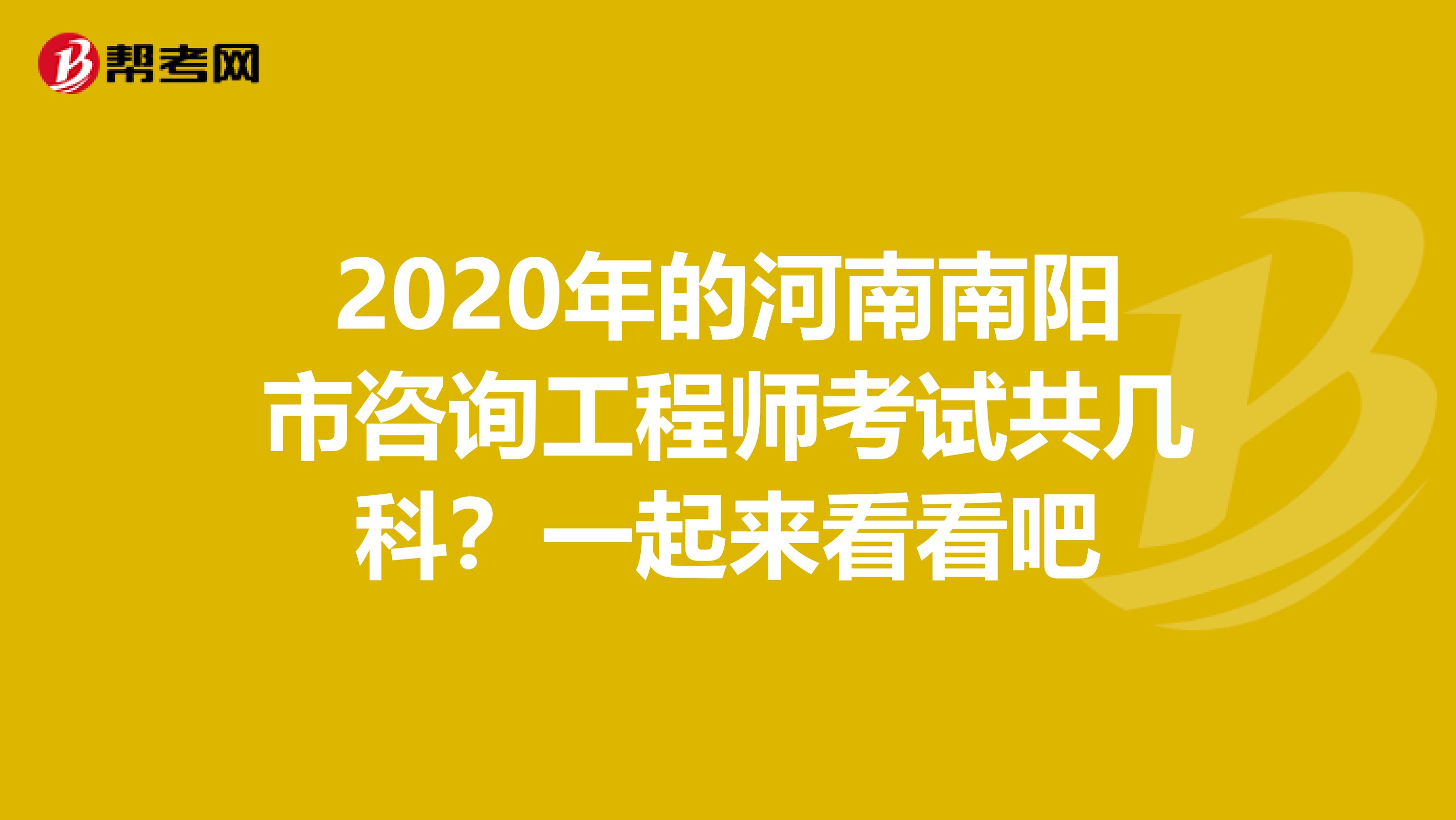 2020年的河南南阳市咨询工程师考试共几科？一起来看看吧