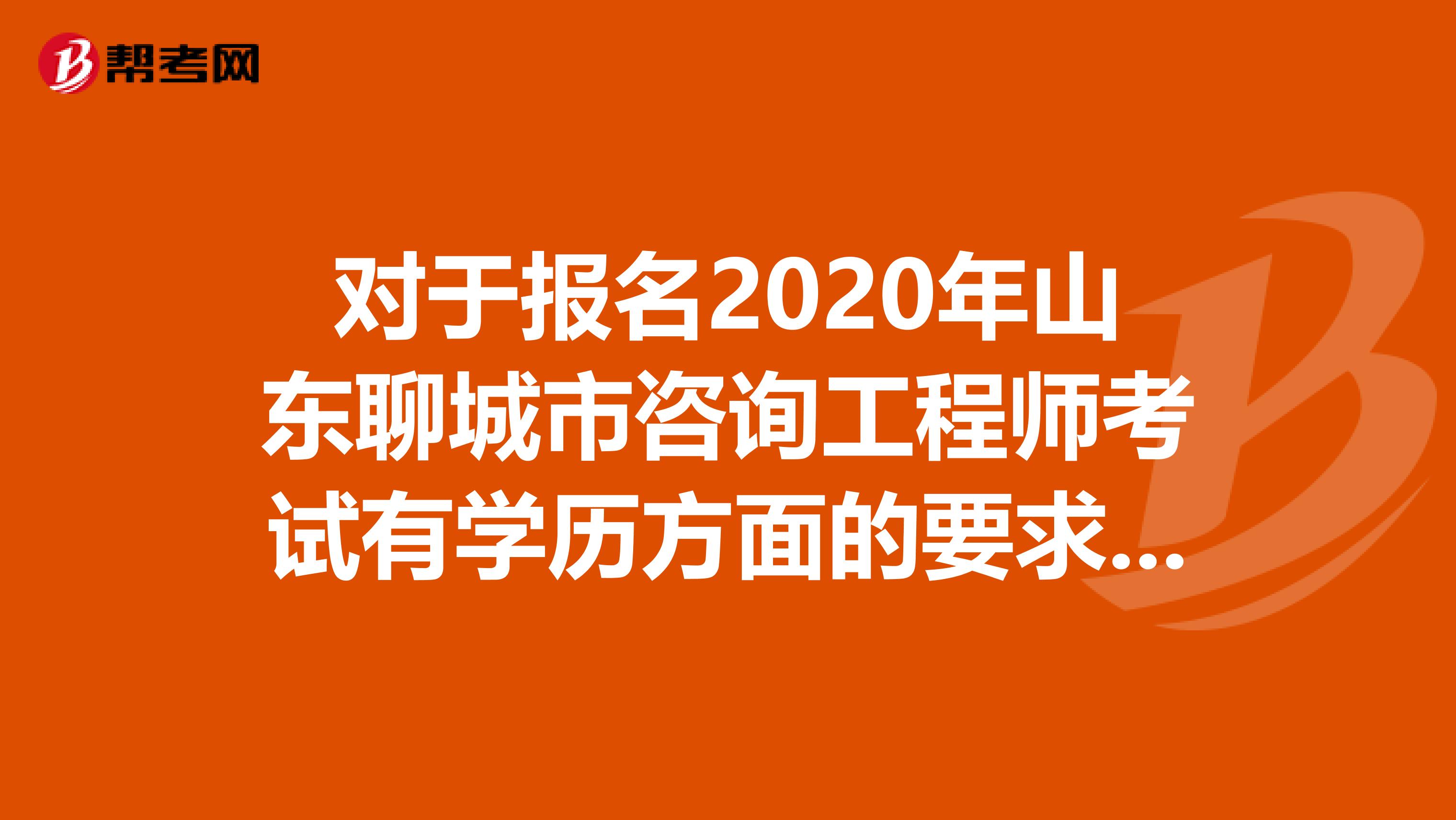 对于报名2020年山东聊城市咨询工程师考试有学历方面的要求吗？